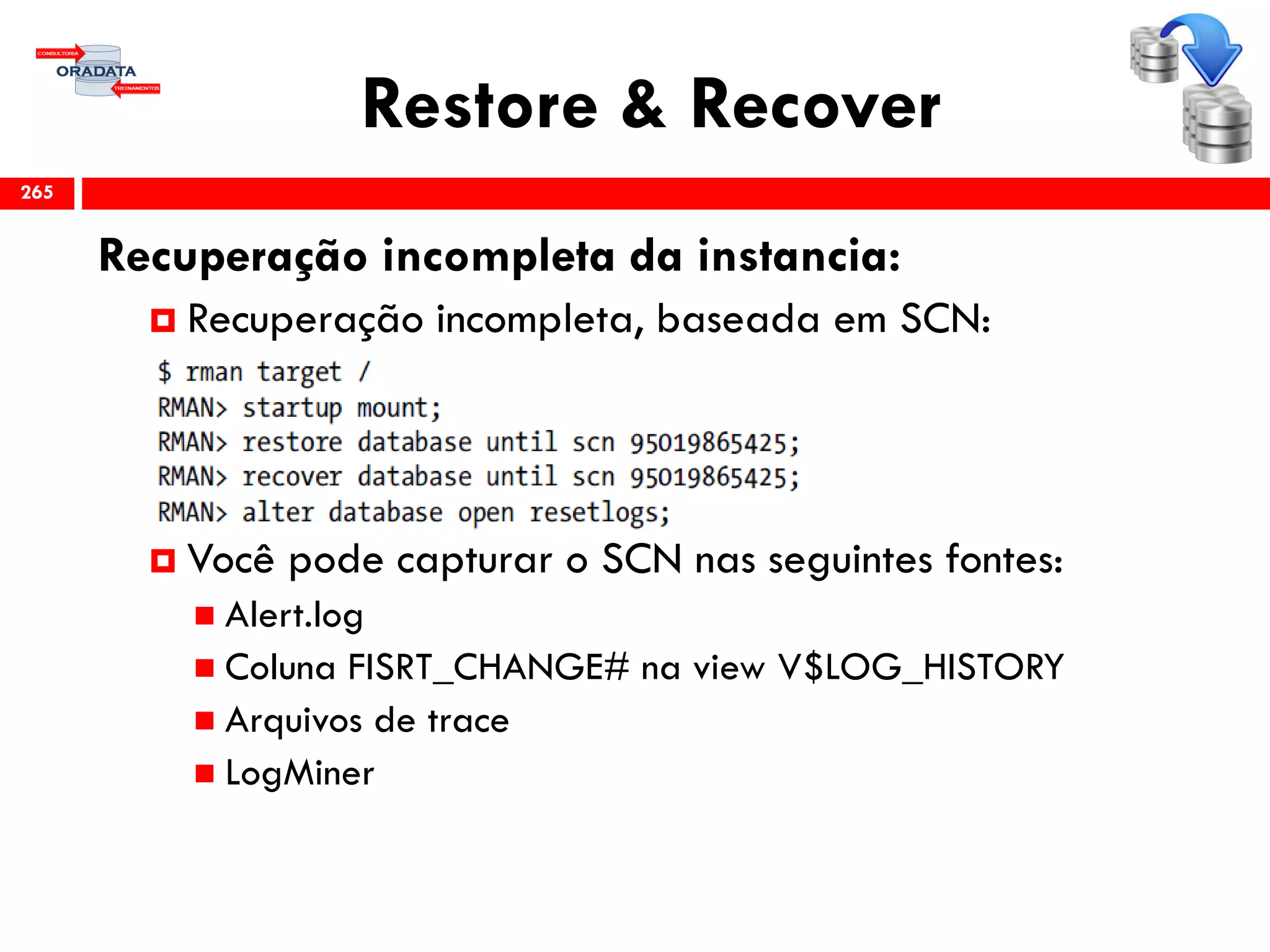 Restore & Recover
Recuperação incompleta da instancia:
 Recuperação incompleta, baseada em SCN:
 Você pode capturar o SCN nas seguintes fontes:
 Alert.log
 Coluna FISRT_CHANGE# na view V$LOG_HISTORY
 Arquivos de trace
 LogMiner
265
 
