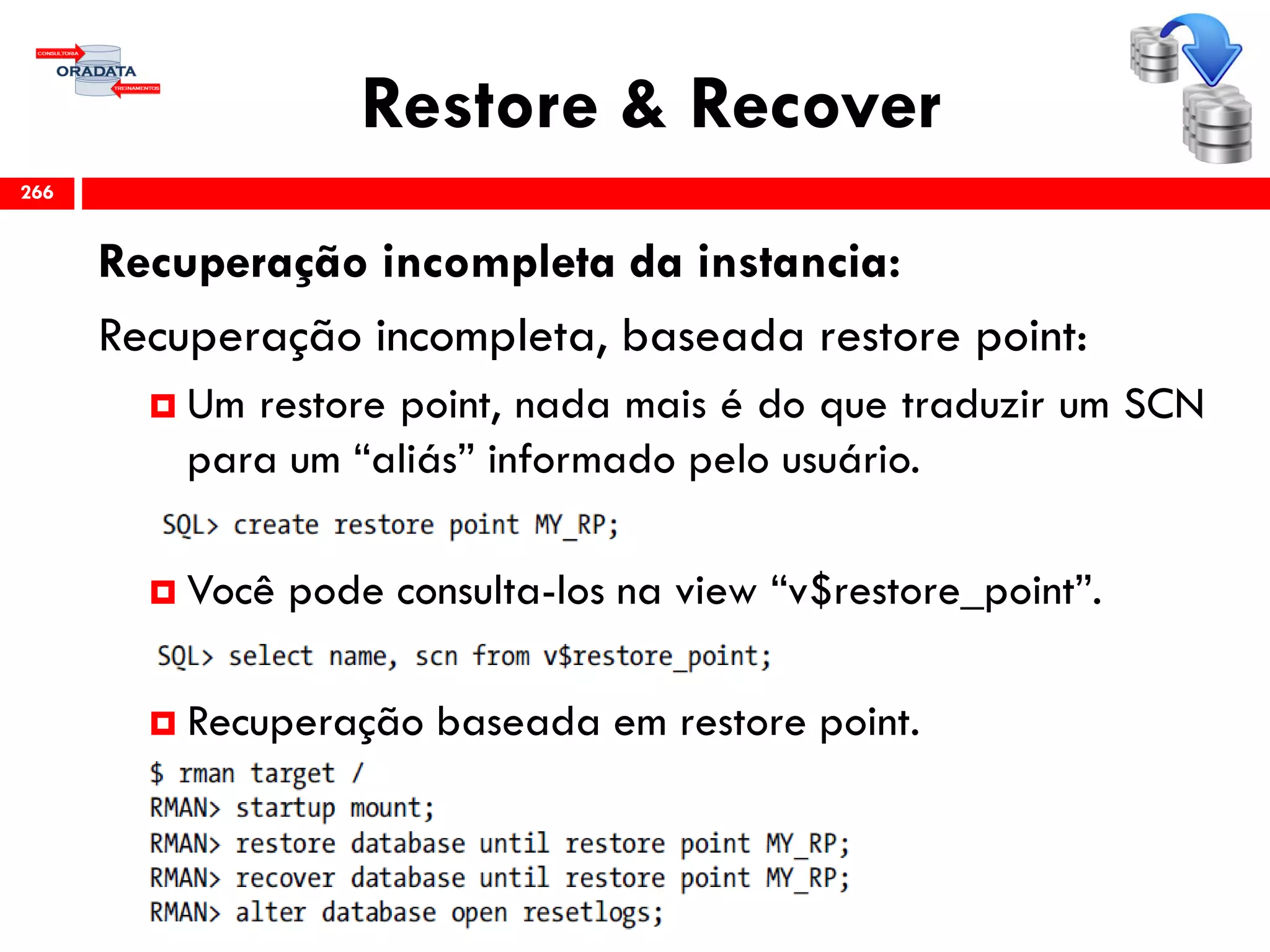 Restore & Recover
Recuperação incompleta da instancia:
Recuperação incompleta, baseada restore point:
 Um restore point, nada mais é do que traduzir um SCN
para um “aliás” informado pelo usuário.
 Você pode consulta-los na view “v$restore_point”.
 Recuperação baseada em restore point.
266
 