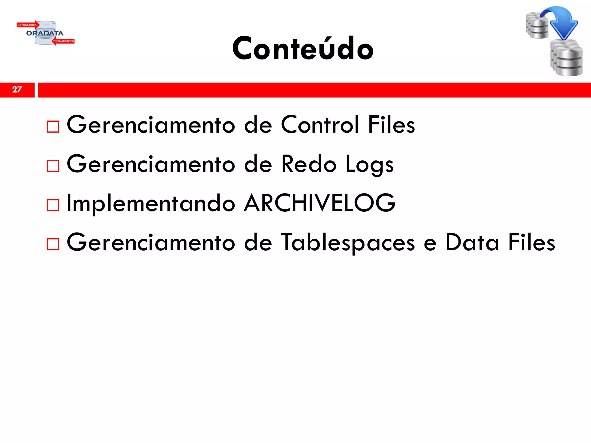 Conteúdo
 Gerenciamento de Control Files
 Gerenciamento de Redo Logs
 Implementando ARCHIVELOG
 Gerenciamento de Tablespaces e Data Files
27
 