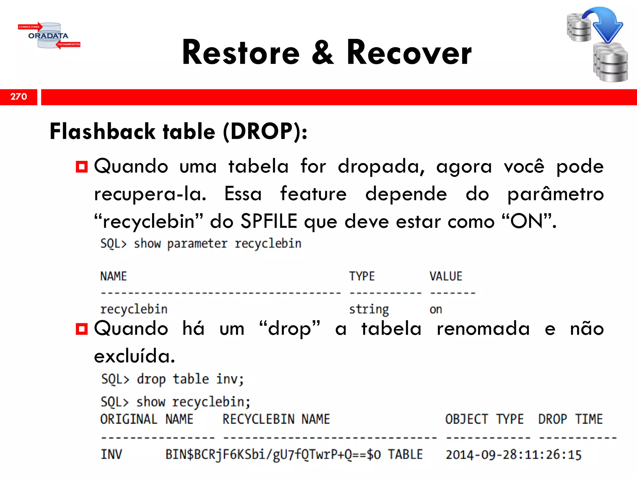 Restore & Recover
Flashback table (DROP):
 Quando uma tabela for dropada, agora você pode
recupera-la. Essa feature depende do parâmetro
“recyclebin” do SPFILE que deve estar como “ON”.
 Quando há um “drop” a tabela renomada e não
excluída.
270
 