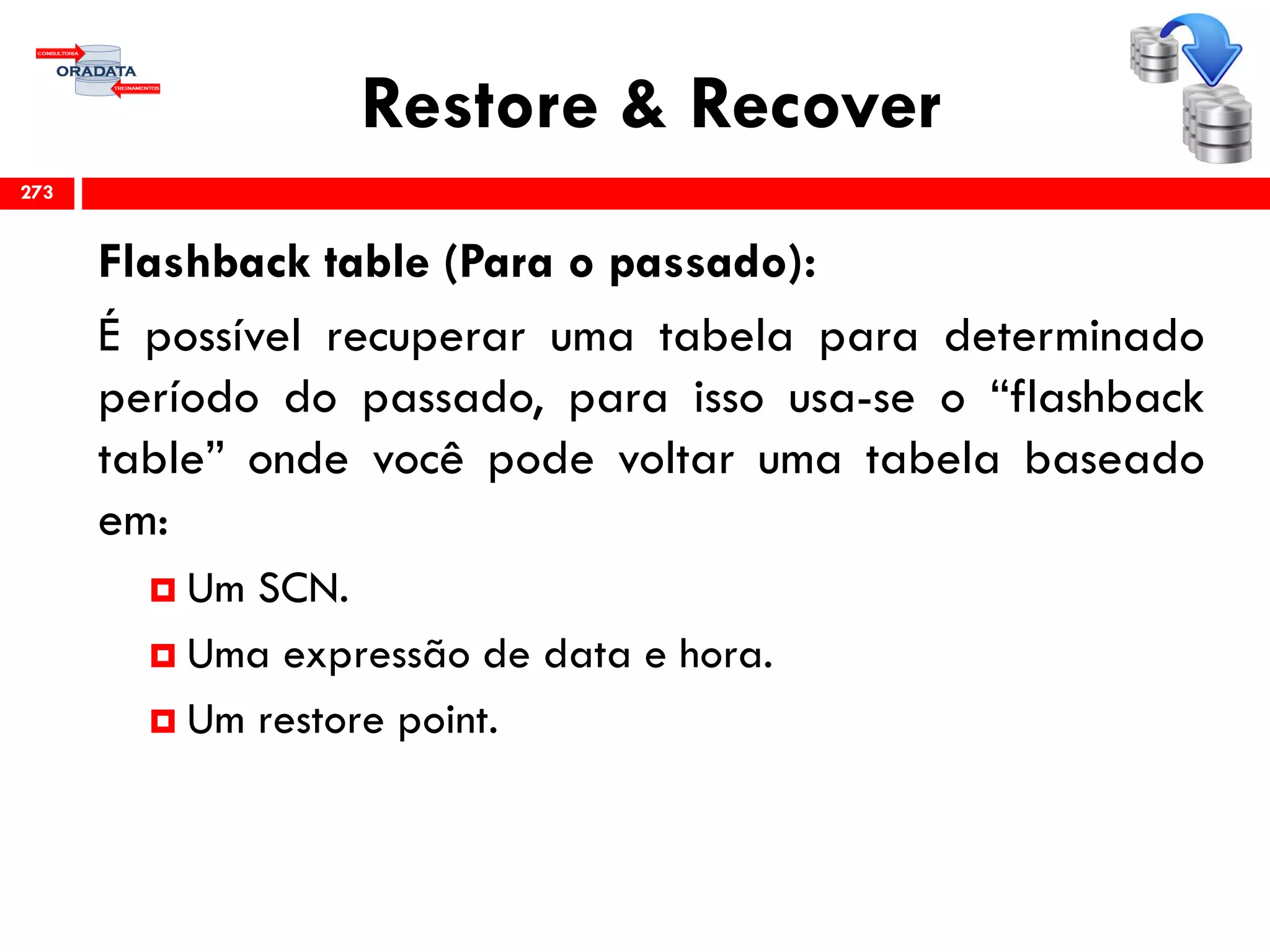 Restore & Recover
Flashback table (Para o passado):
É possível recuperar uma tabela para determinado
período do passado, para isso usa-se o “flashback
table” onde você pode voltar uma tabela baseado
em:
 Um SCN.
 Uma expressão de data e hora.
 Um restore point.
273
 
