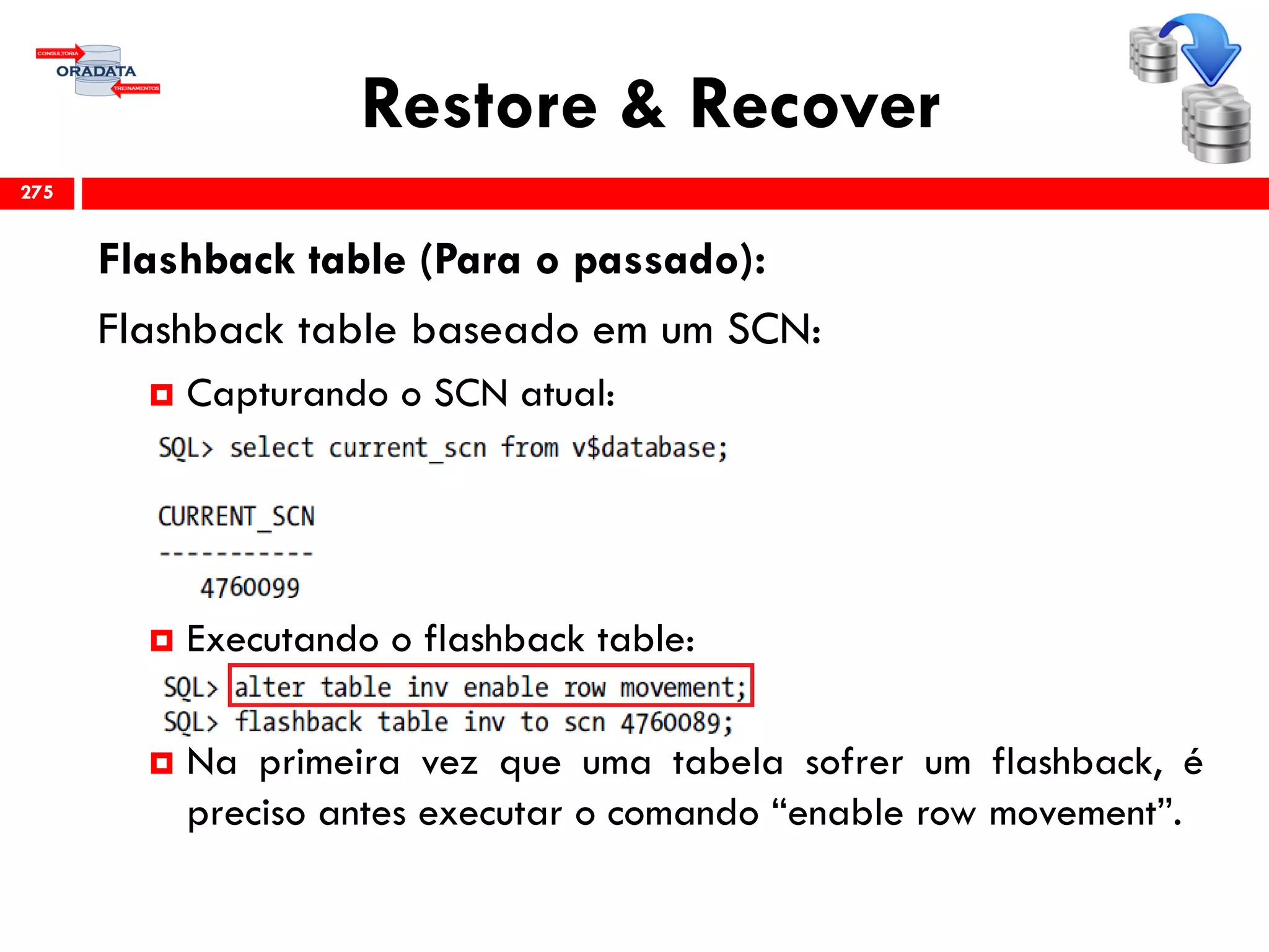 Restore & Recover
Flashback table (Para o passado):
Flashback table baseado em um SCN:
 Capturando o SCN atual:
 Executando o flashback table:
 Na primeira vez que uma tabela sofrer um flashback, é
preciso antes executar o comando “enable row movement”.
275
 
