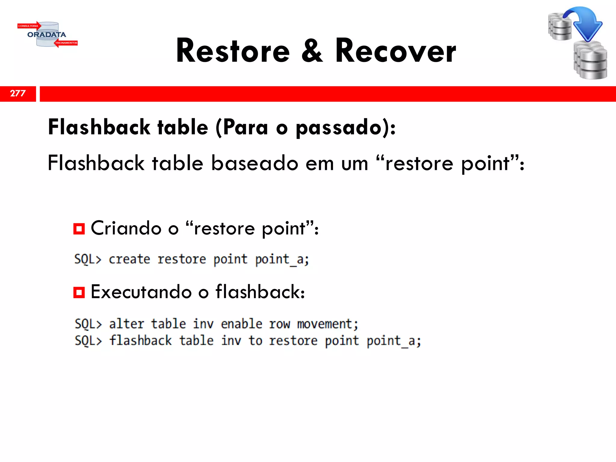 Restore & Recover
Flashback table (Para o passado):
Flashback table baseado em um “restore point”:
 Criando o “restore point”:
 Executando o flashback:
277
 