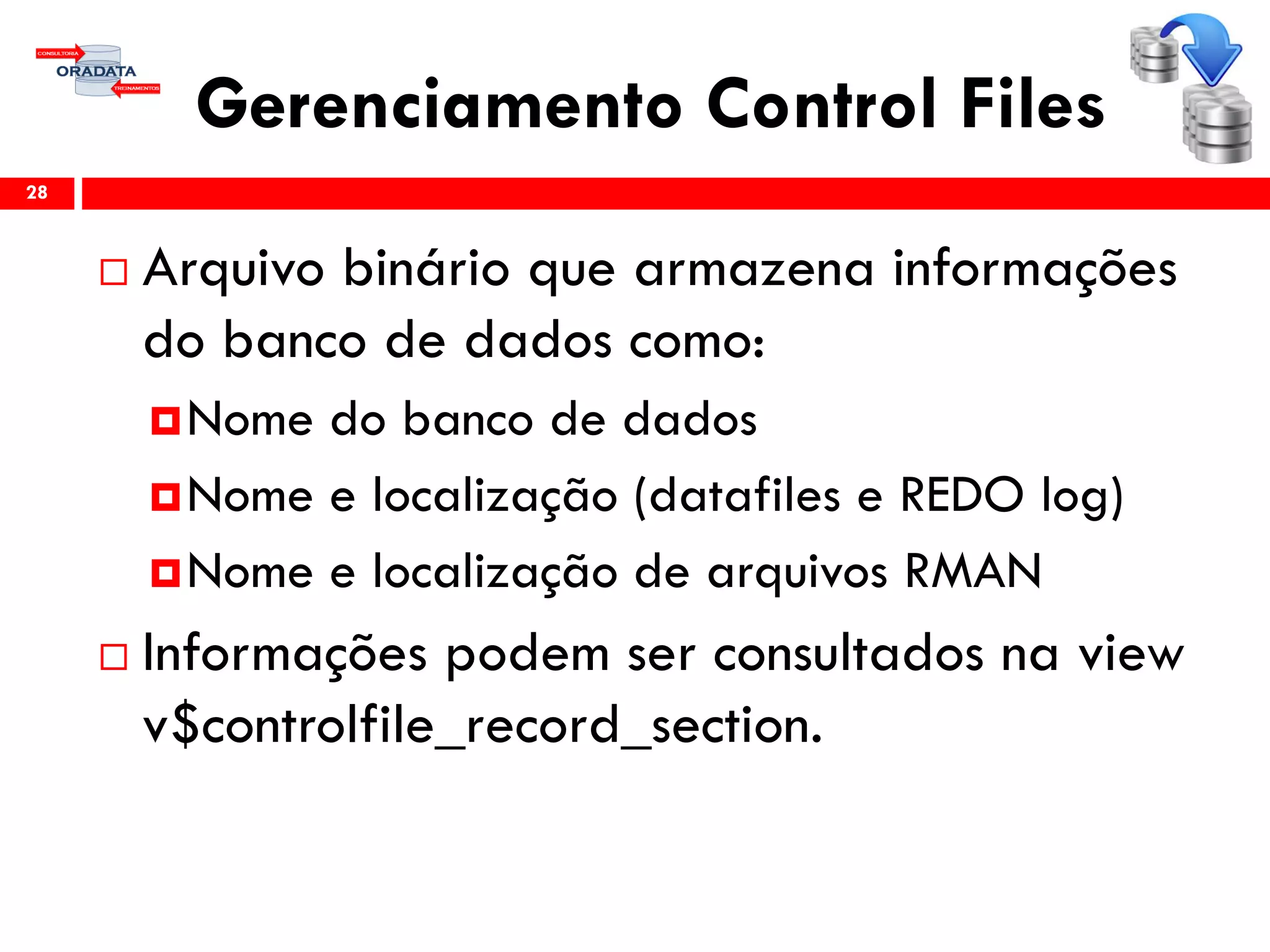 Gerenciamento Control Files
 Arquivo binário que armazena informações
do banco de dados como:
Nome do banco de dados
Nome e localização (datafiles e REDO log)
Nome e localização de arquivos RMAN
 Informações podem ser consultados na view
v$controlfile_record_section.
28
 