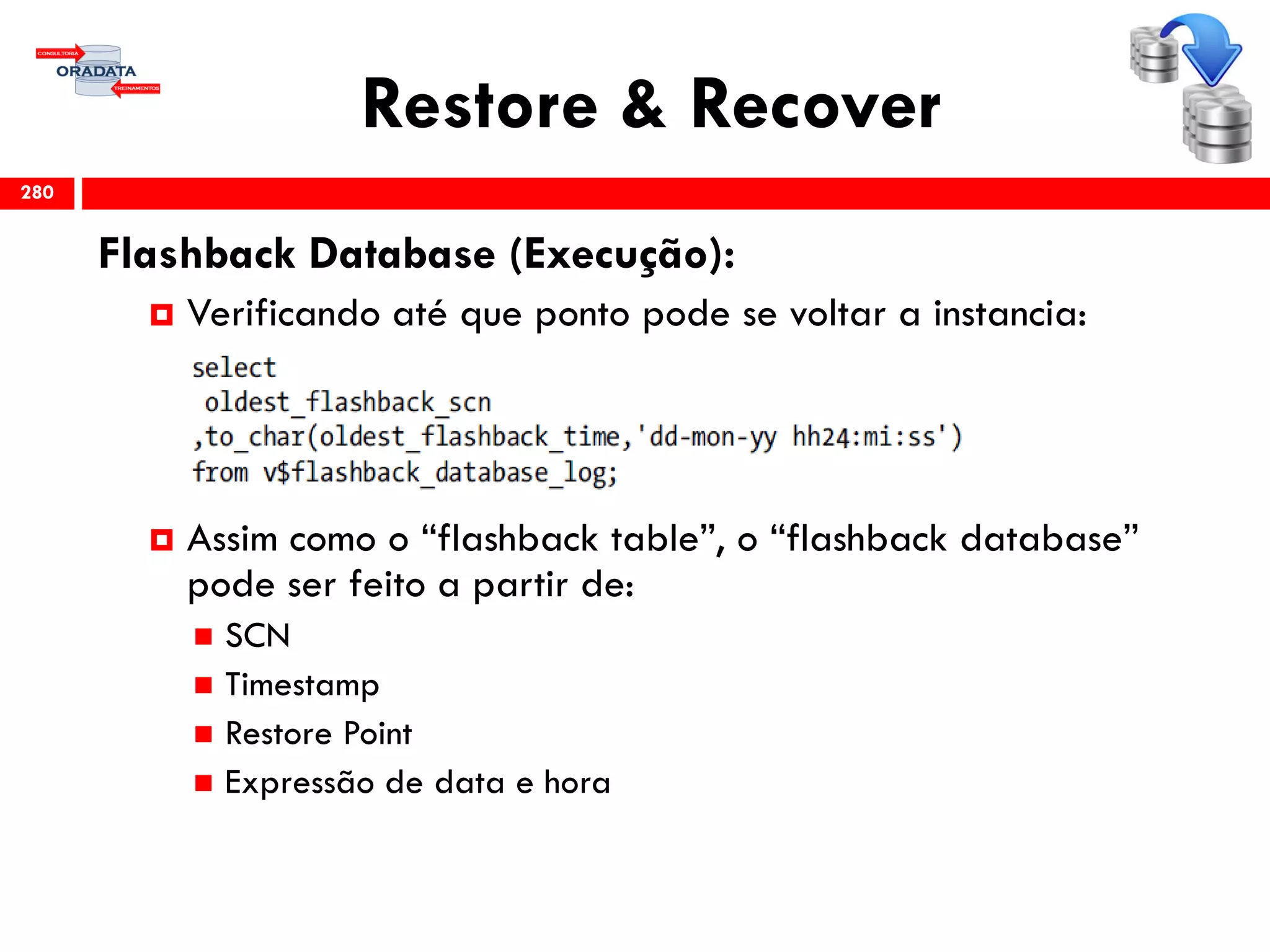 Restore & Recover
Flashback Database (Execução):
 Verificando até que ponto pode se voltar a instancia:
 Assim como o “flashback table”, o “flashback database”
pode ser feito a partir de:
 SCN
 Timestamp
 Restore Point
 Expressão de data e hora
280
 