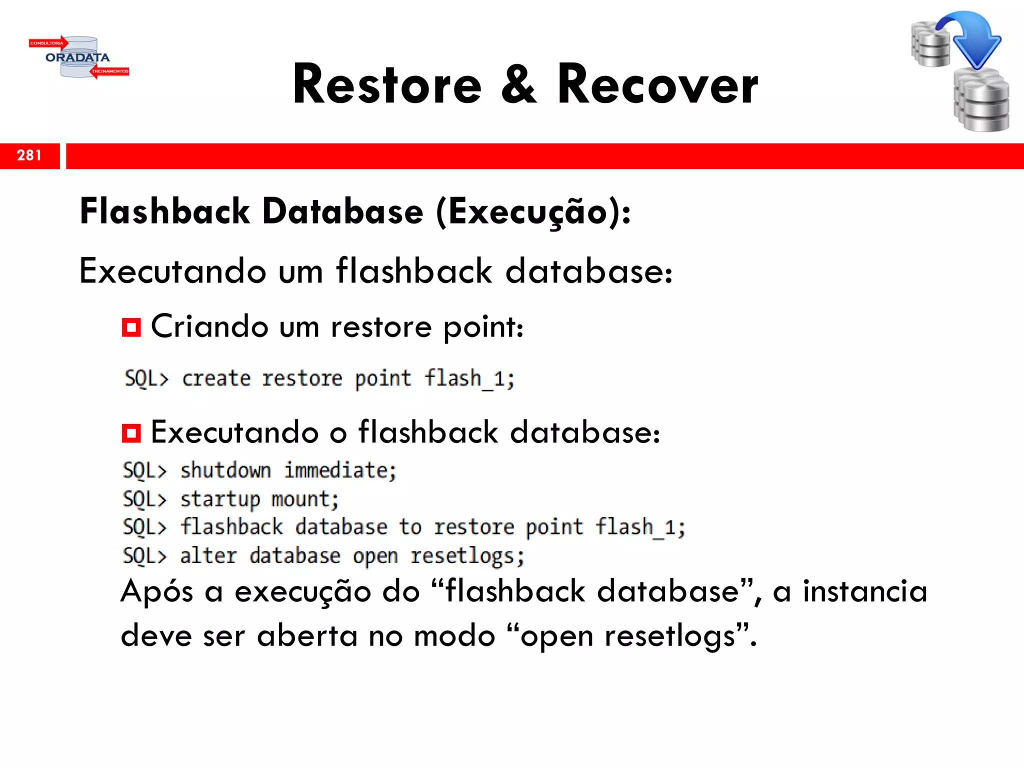 Restore & Recover
Flashback Database (Execução):
Executando um flashback database:
 Criando um restore point:
 Executando o flashback database:
Após a execução do “flashback database”, a instancia
deve ser aberta no modo “open resetlogs”.
281
 
