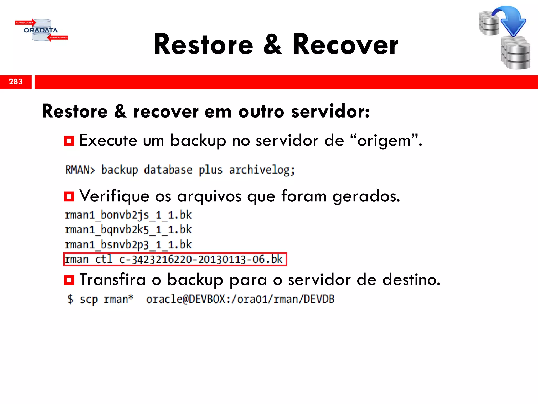 Restore & Recover
Restore & recover em outro servidor:
 Execute um backup no servidor de “origem”.
 Verifique os arquivos que foram gerados.
 Transfira o backup para o servidor de destino.
283
 