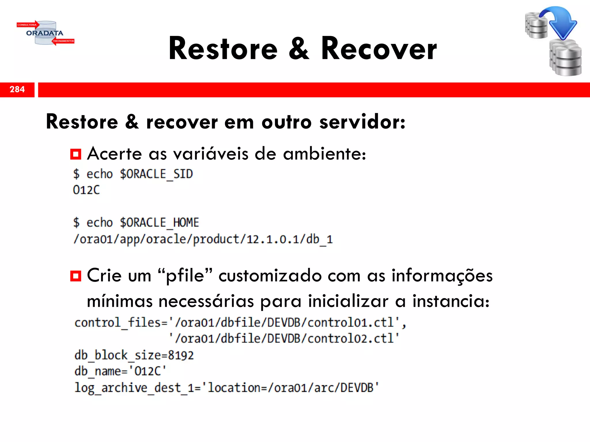 Restore & Recover
Restore & recover em outro servidor:
 Acerte as variáveis de ambiente:
 Crie um “pfile” customizado com as informações
mínimas necessárias para inicializar a instancia:
284
 