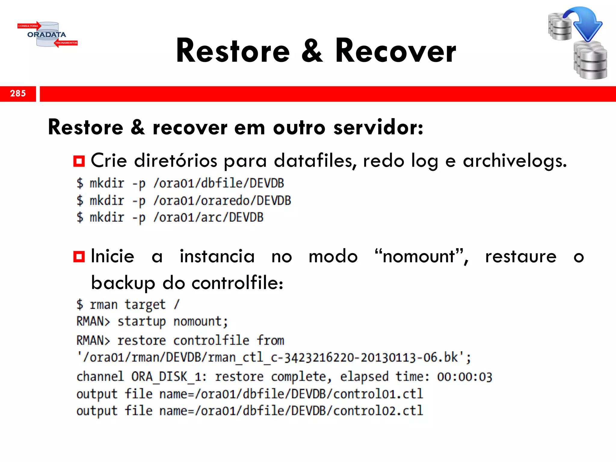 Restore & Recover
Restore & recover em outro servidor:
 Crie diretórios para datafiles, redo log e archivelogs.
 Inicie a instancia no modo “nomount”, restaure o
backup do controlfile:
285
 