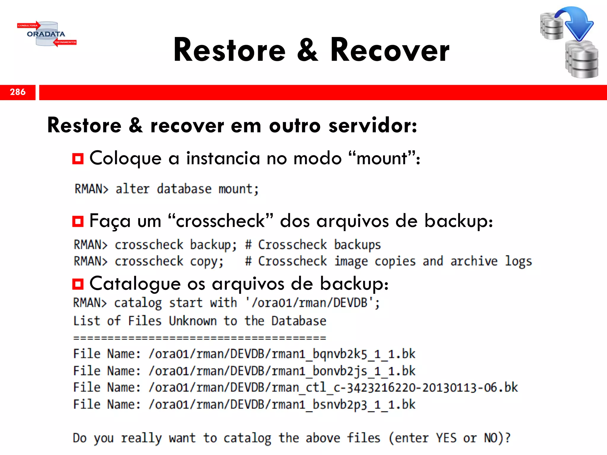 Restore & Recover
Restore & recover em outro servidor:
 Coloque a instancia no modo “mount”:
 Faça um “crosscheck” dos arquivos de backup:
 Catalogue os arquivos de backup:
286
 