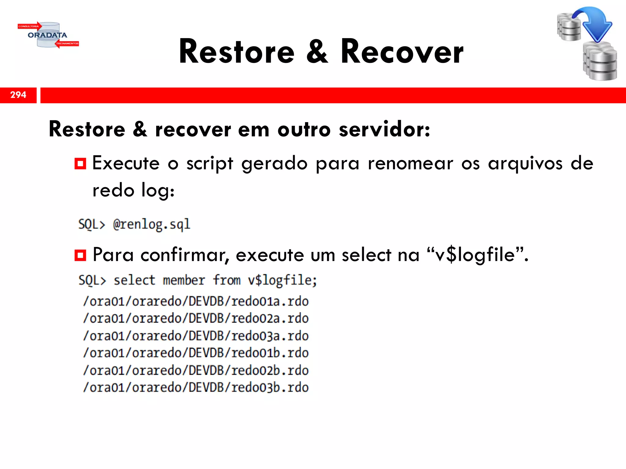 Restore & Recover
Restore & recover em outro servidor:
 Execute o script gerado para renomear os arquivos de
redo log:
 Para confirmar, execute um select na “v$logfile”.
294
 