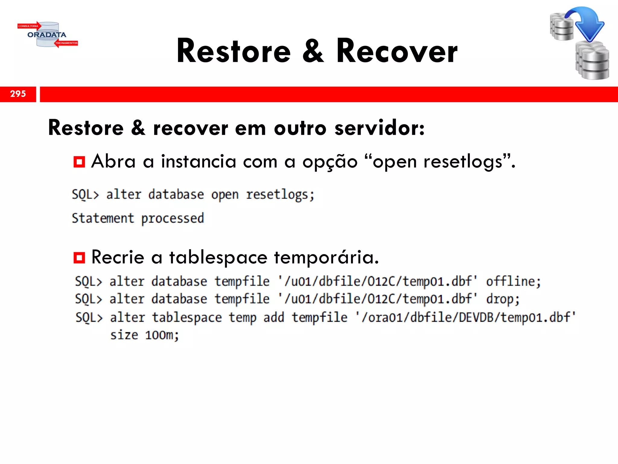 Restore & Recover
Restore & recover em outro servidor:
 Abra a instancia com a opção “open resetlogs”.
 Recrie a tablespace temporária.
295
 
