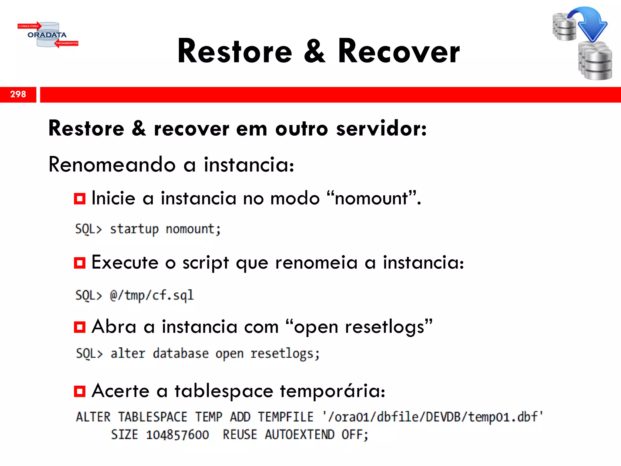 Restore & Recover
Restore & recover em outro servidor:
Renomeando a instancia:
 Inicie a instancia no modo “nomount”.
 Execute o script que renomeia a instancia:
 Abra a instancia com “open resetlogs”
 Acerte a tablespace temporária:
298
 