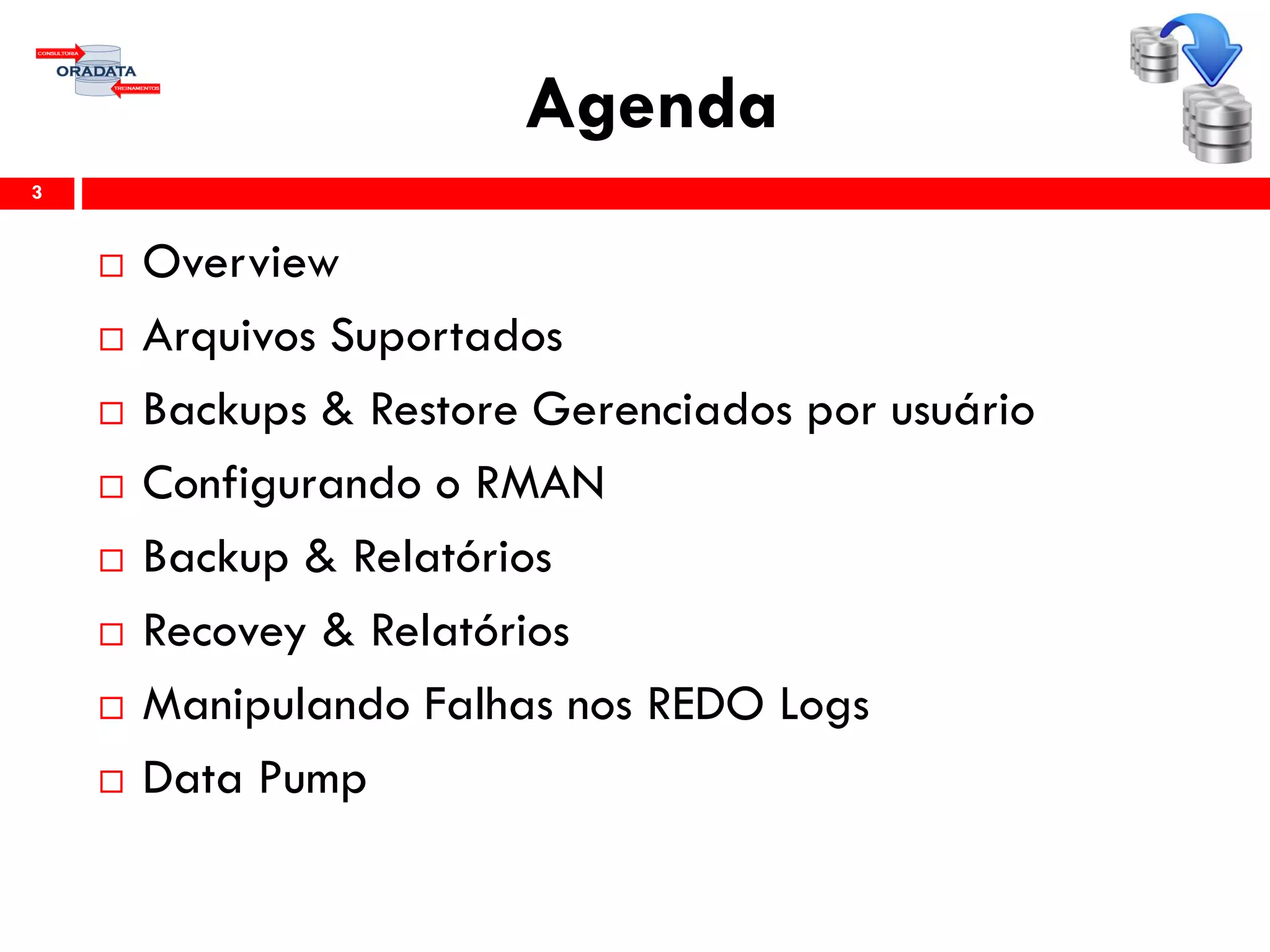 Agenda
3
 Overview
 Arquivos Suportados
 Backups & Restore Gerenciados por usuário
 Configurando o RMAN
 Backup & Relatórios
 Recovey & Relatórios
 Manipulando Falhas nos REDO Logs
 Data Pump
 