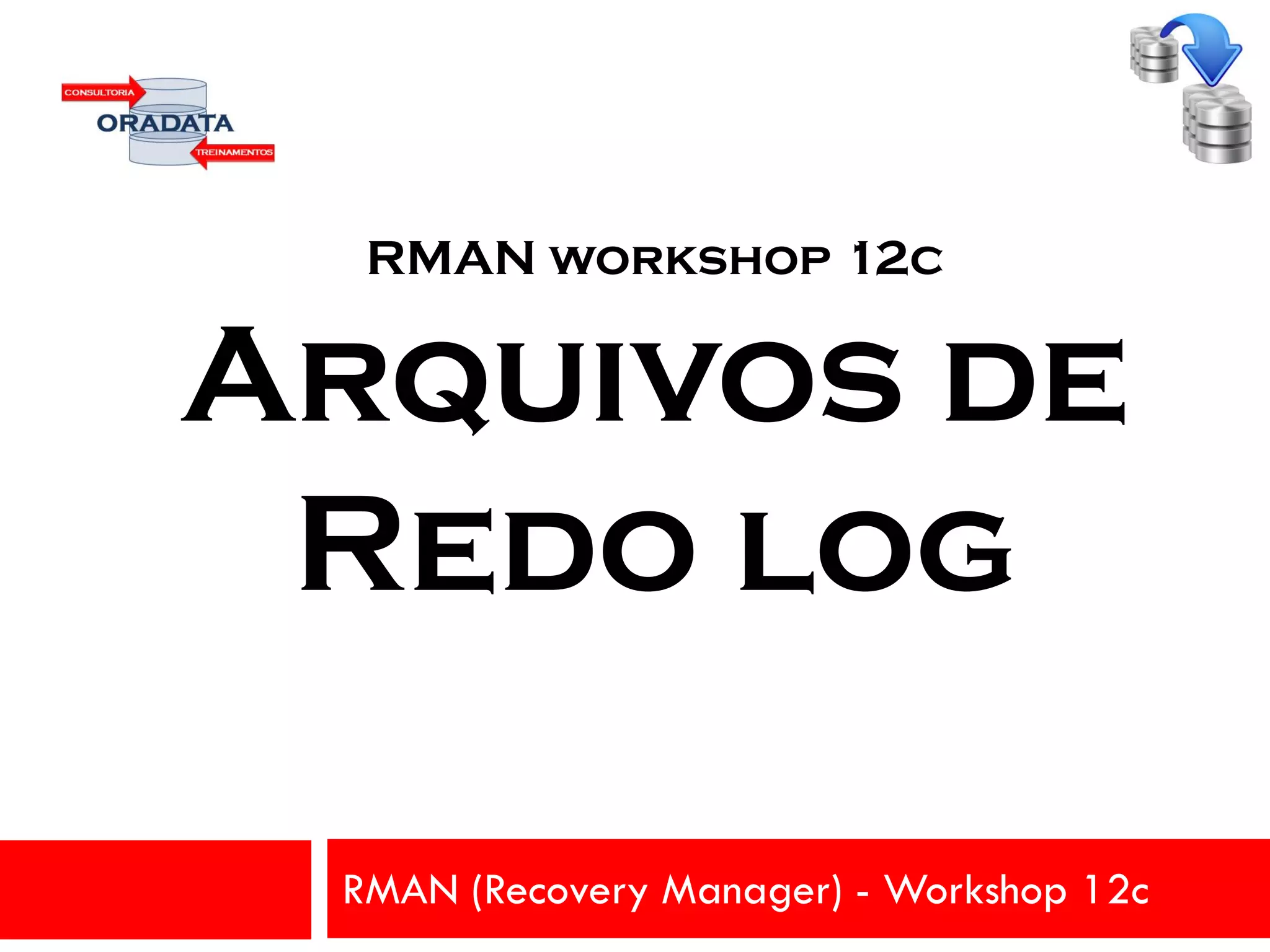 RMAN workshop 12c
Arquivos de
Redo log
RMAN (Recovery Manager) - Workshop 12c
 