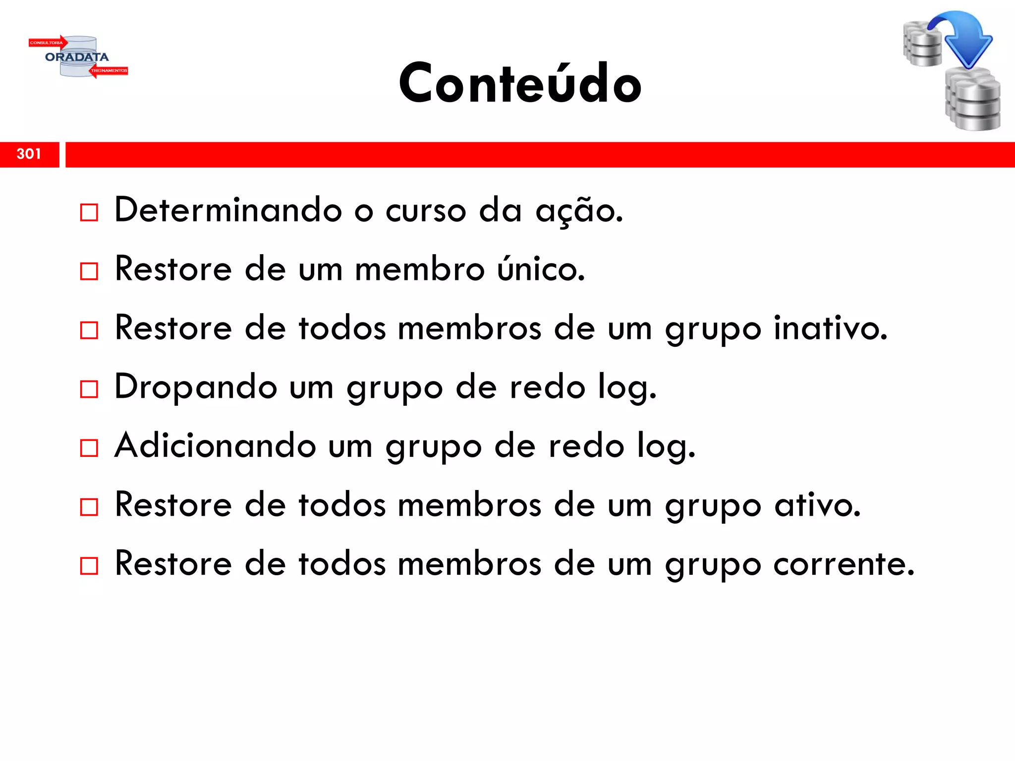 Conteúdo
 Determinando o curso da ação.
 Restore de um membro único.
 Restore de todos membros de um grupo inativo.
 Dropando um grupo de redo log.
 Adicionando um grupo de redo log.
 Restore de todos membros de um grupo ativo.
 Restore de todos membros de um grupo corrente.
301
 