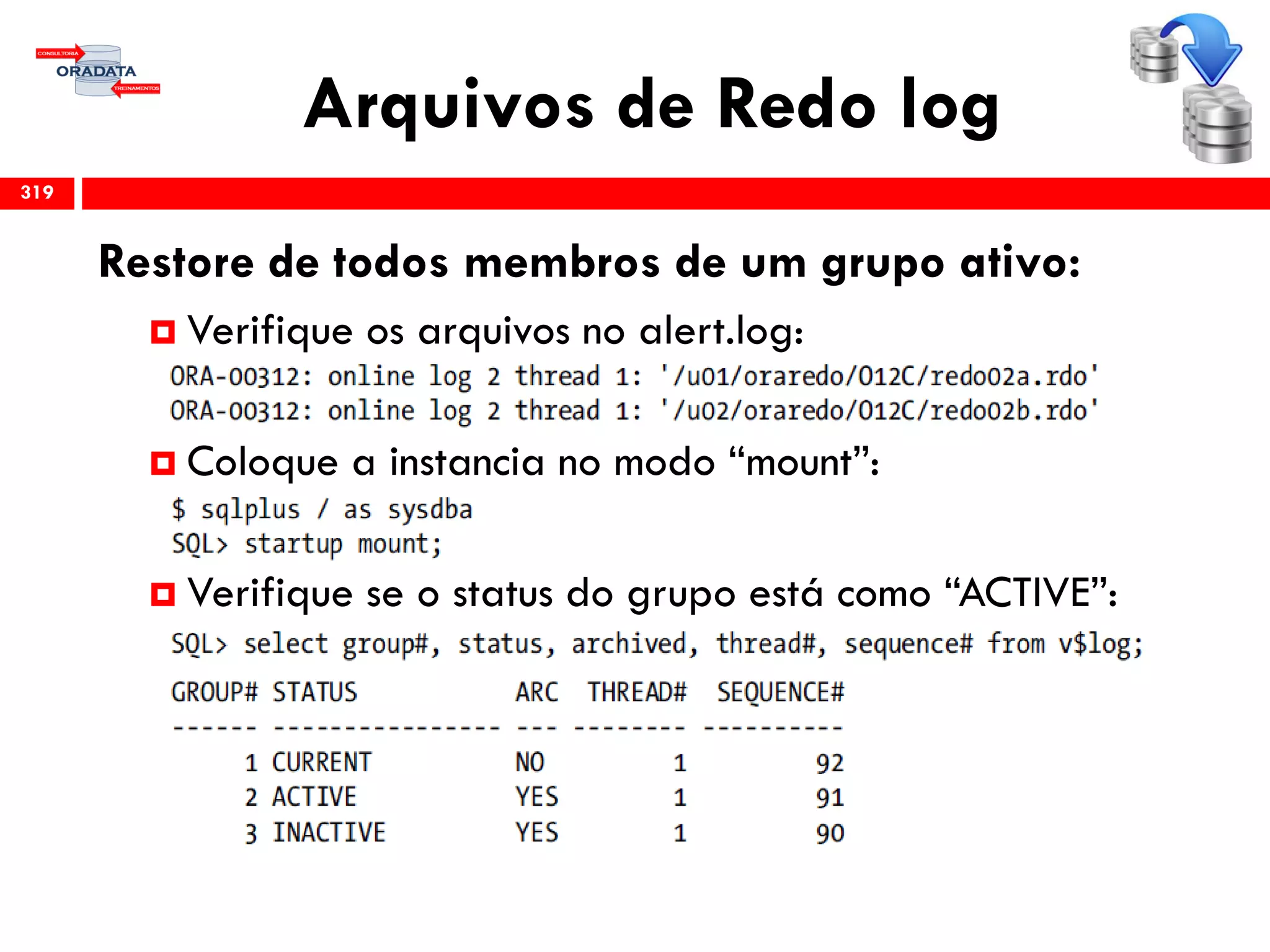 Arquivos de Redo log
319
Restore de todos membros de um grupo ativo:
 Verifique os arquivos no alert.log:
 Coloque a instancia no modo “mount”:
 Verifique se o status do grupo está como “ACTIVE”:
 