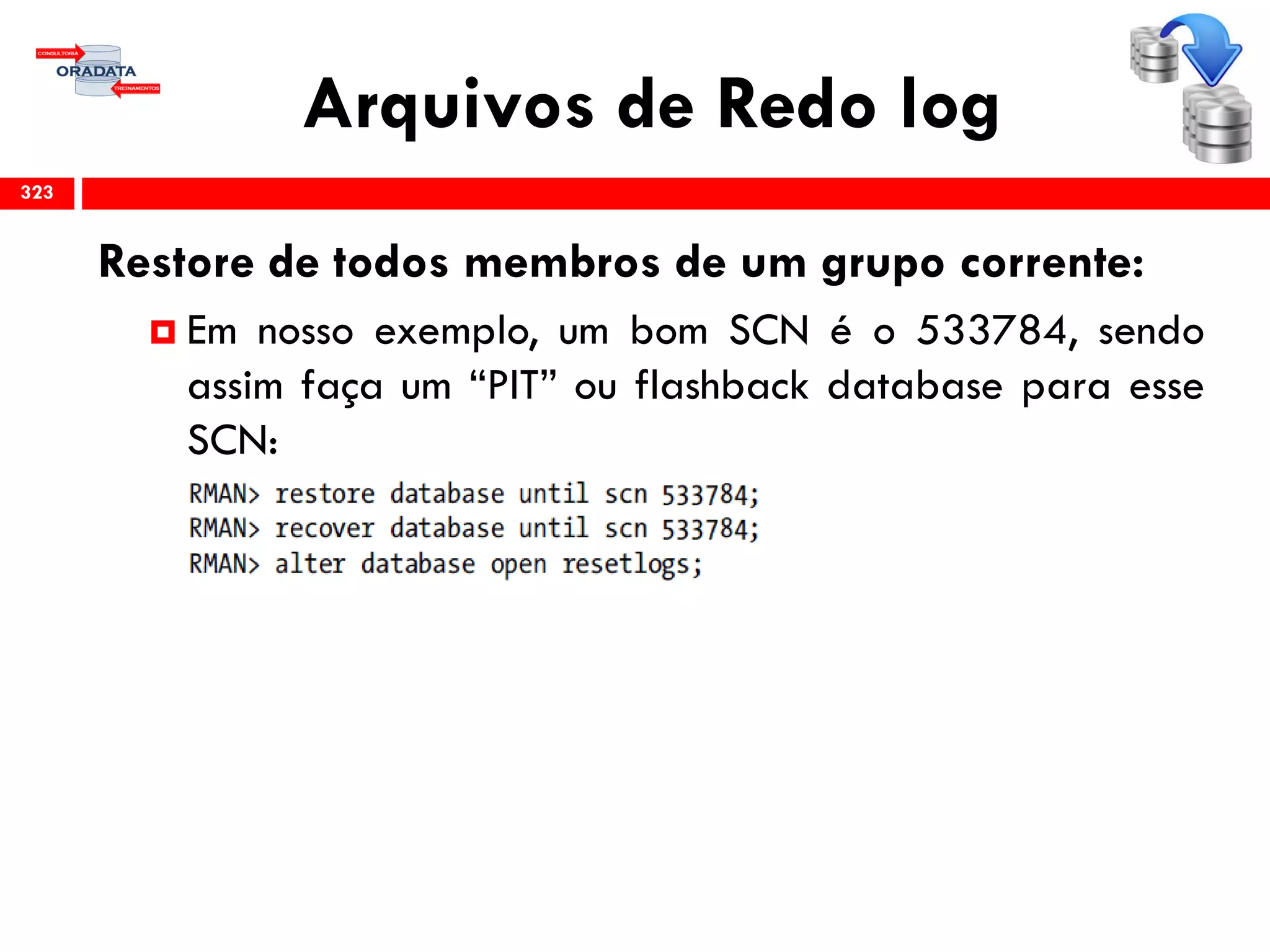 Arquivos de Redo log
323
Restore de todos membros de um grupo corrente:
 Em nosso exemplo, um bom SCN é o 533784, sendo
assim faça um “PIT” ou flashback database para esse
SCN:
 