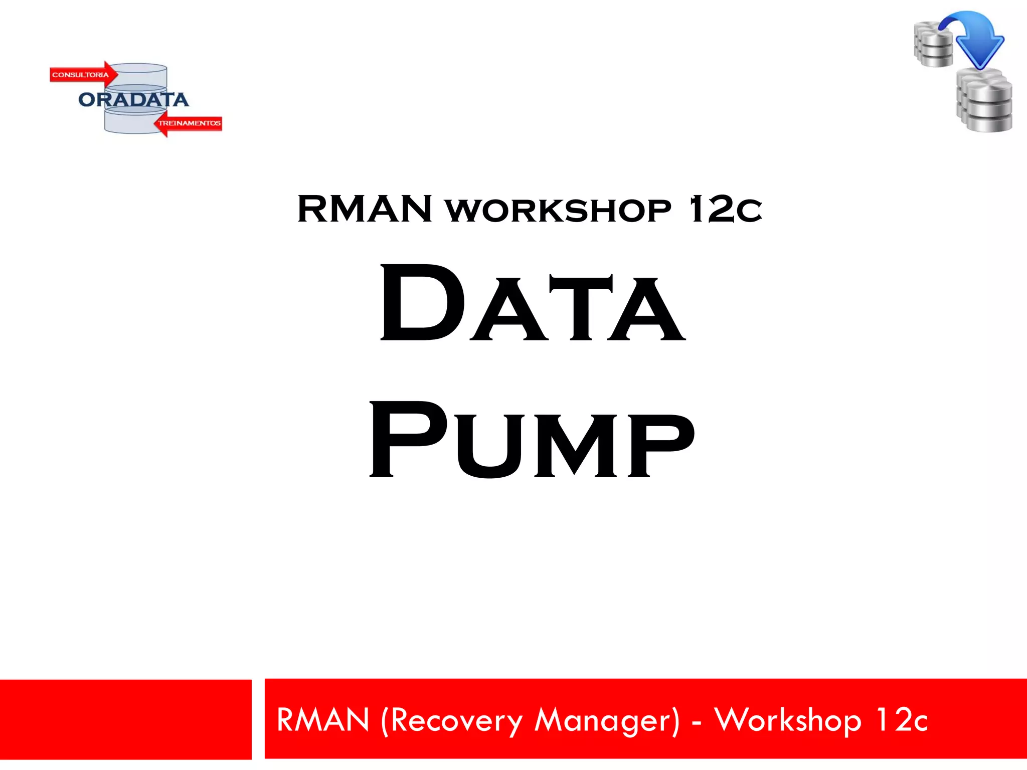 RMAN (Recovery Manager) - Workshop 12c
RMAN workshop 12c
Data
Pump
 