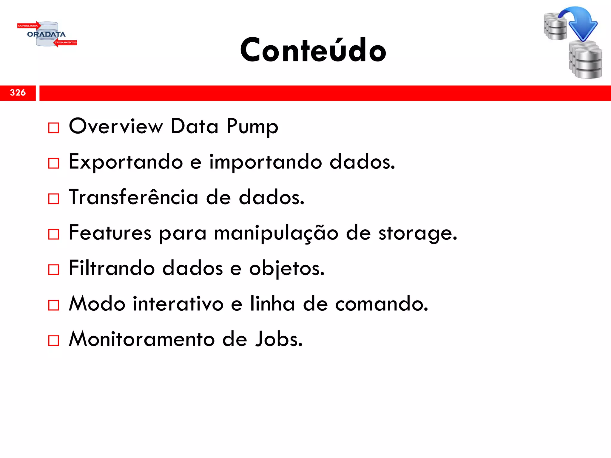 Conteúdo
 Overview Data Pump
 Exportando e importando dados.
 Transferência de dados.
 Features para manipulação de storage.
 Filtrando dados e objetos.
 Modo interativo e linha de comando.
 Monitoramento de Jobs.
326
 