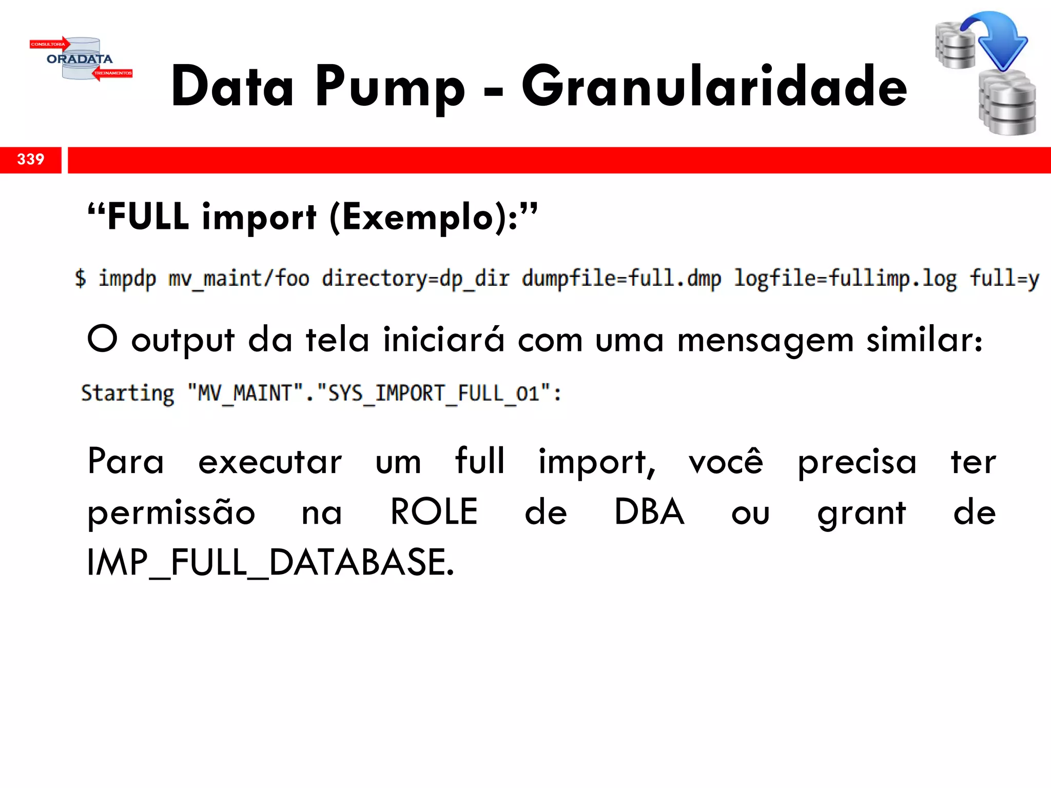 Data Pump - Granularidade
“FULL import (Exemplo):”
O output da tela iniciará com uma mensagem similar:
Para executar um full import, você precisa ter
permissão na ROLE de DBA ou grant de
IMP_FULL_DATABASE.
339
 