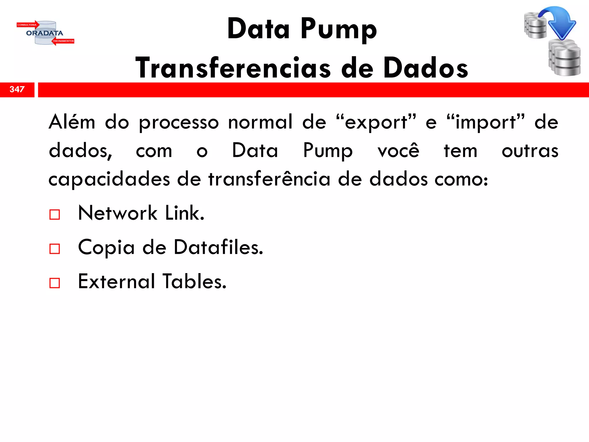 Data Pump
Transferencias de Dados
Além do processo normal de “export” e “import” de
dados, com o Data Pump você tem outras
capacidades de transferência de dados como:
 Network Link.
 Copia de Datafiles.
 External Tables.
347
 