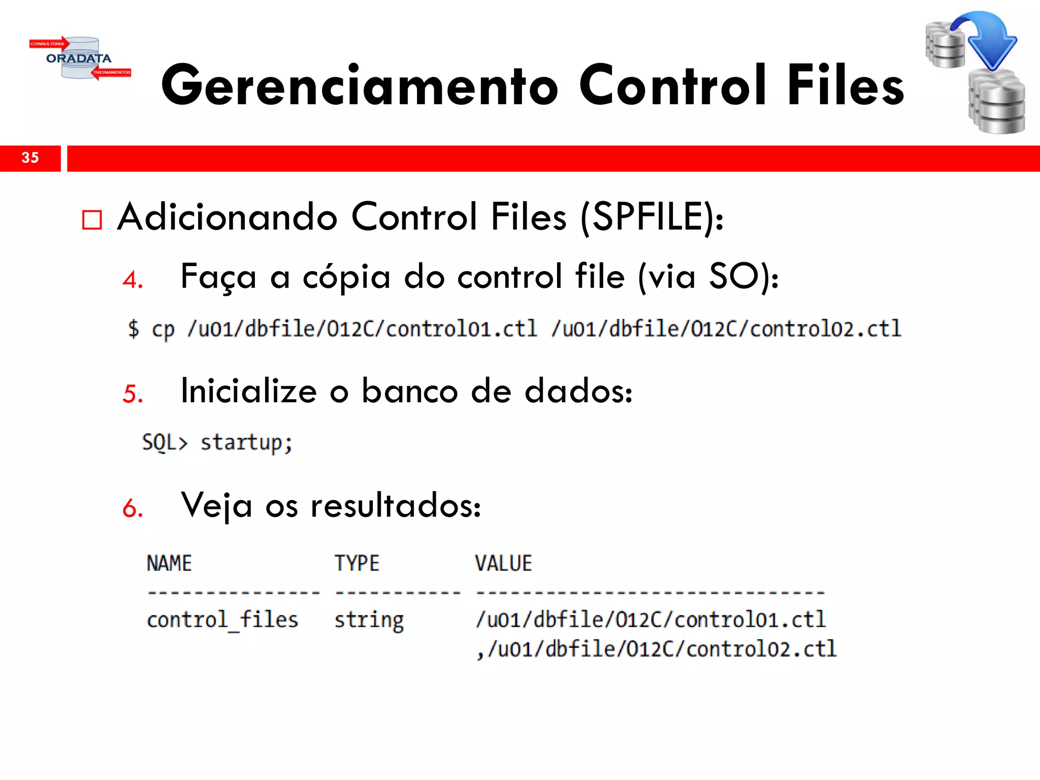 Gerenciamento Control Files
 Adicionando Control Files (SPFILE):
4. Faça a cópia do control file (via SO):
5. Inicialize o banco de dados:
6. Veja os resultados:
35
 