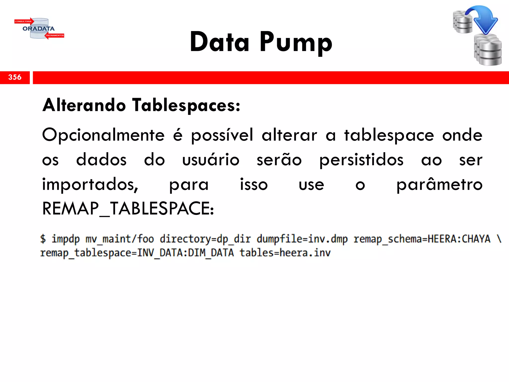 Data Pump
Alterando Tablespaces:
Opcionalmente é possível alterar a tablespace onde
os dados do usuário serão persistidos ao ser
importados, para isso use o parâmetro
REMAP_TABLESPACE:
356
 