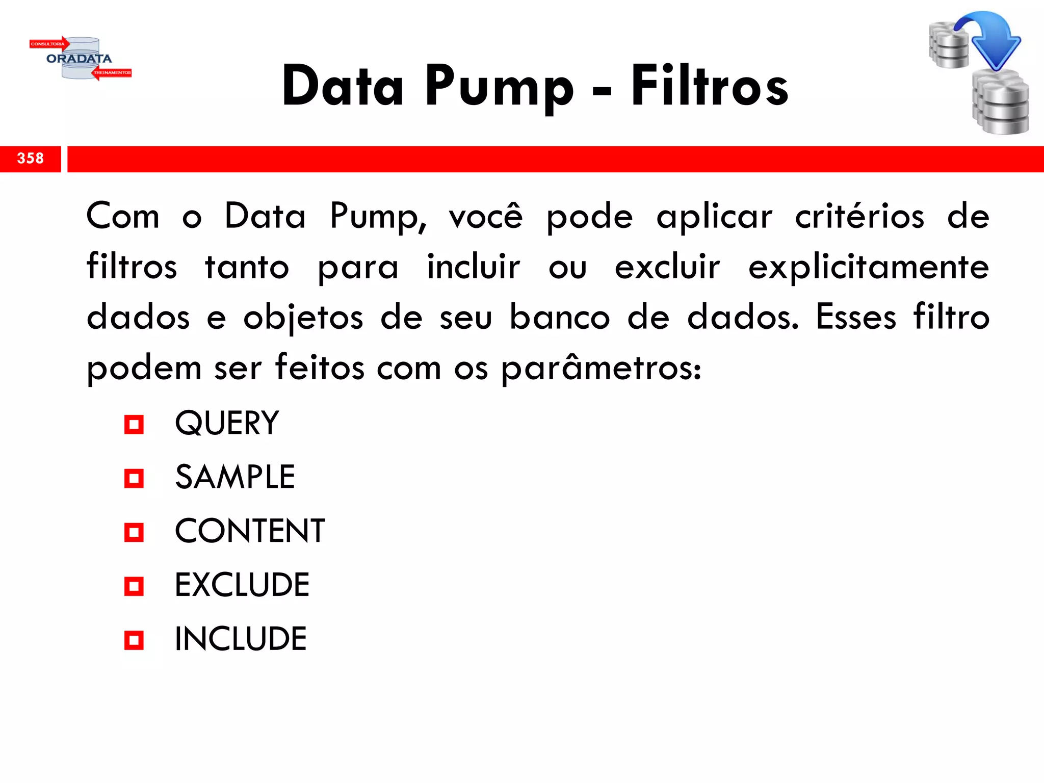 Data Pump - Filtros
Com o Data Pump, você pode aplicar critérios de
filtros tanto para incluir ou excluir explicitamente
dados e objetos de seu banco de dados. Esses filtro
podem ser feitos com os parâmetros:
 QUERY
 SAMPLE
 CONTENT
 EXCLUDE
 INCLUDE
358
 