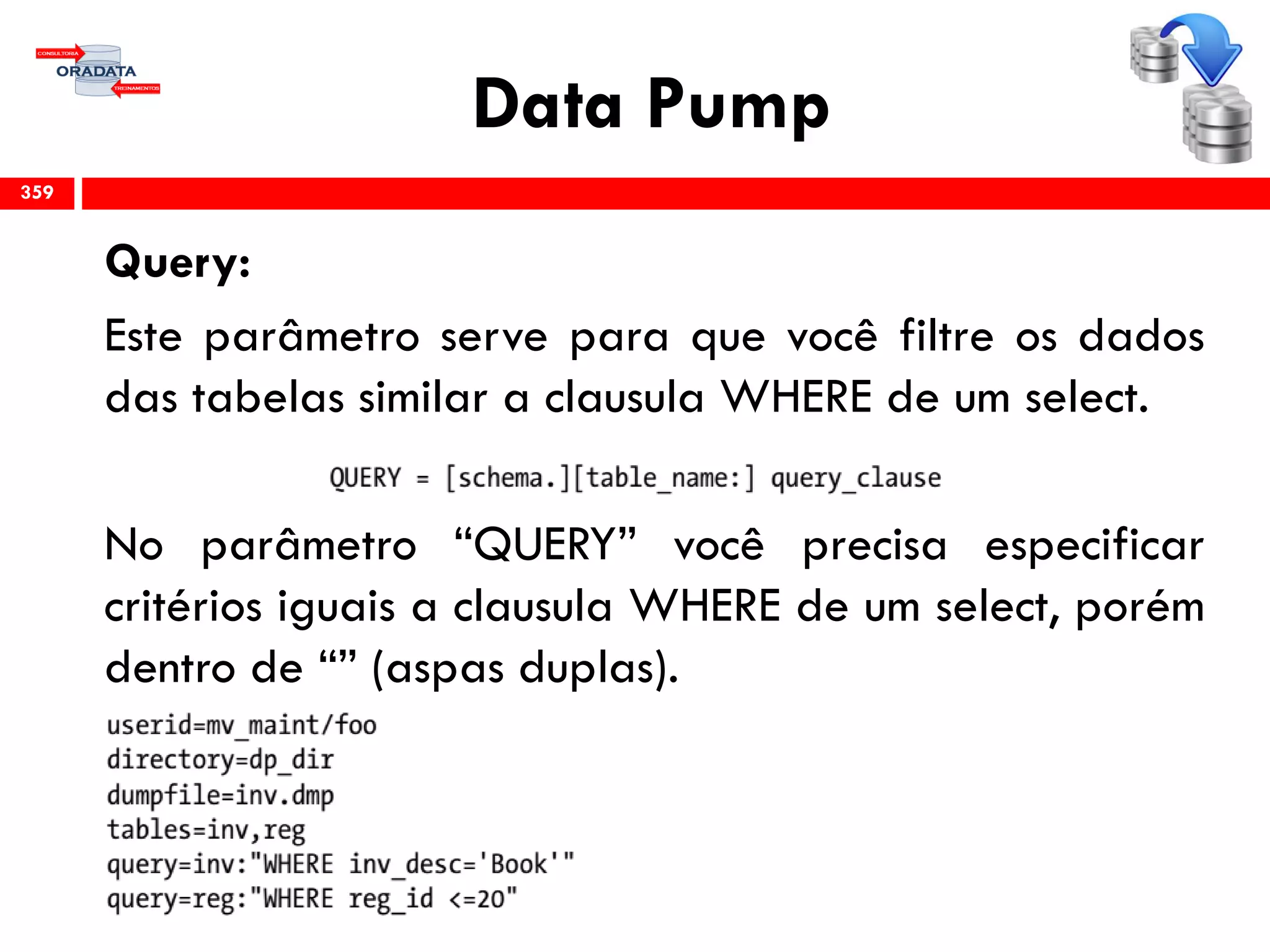 Data Pump
Query:
Este parâmetro serve para que você filtre os dados
das tabelas similar a clausula WHERE de um select.
No parâmetro “QUERY” você precisa especificar
critérios iguais a clausula WHERE de um select, porém
dentro de “” (aspas duplas).
359
 