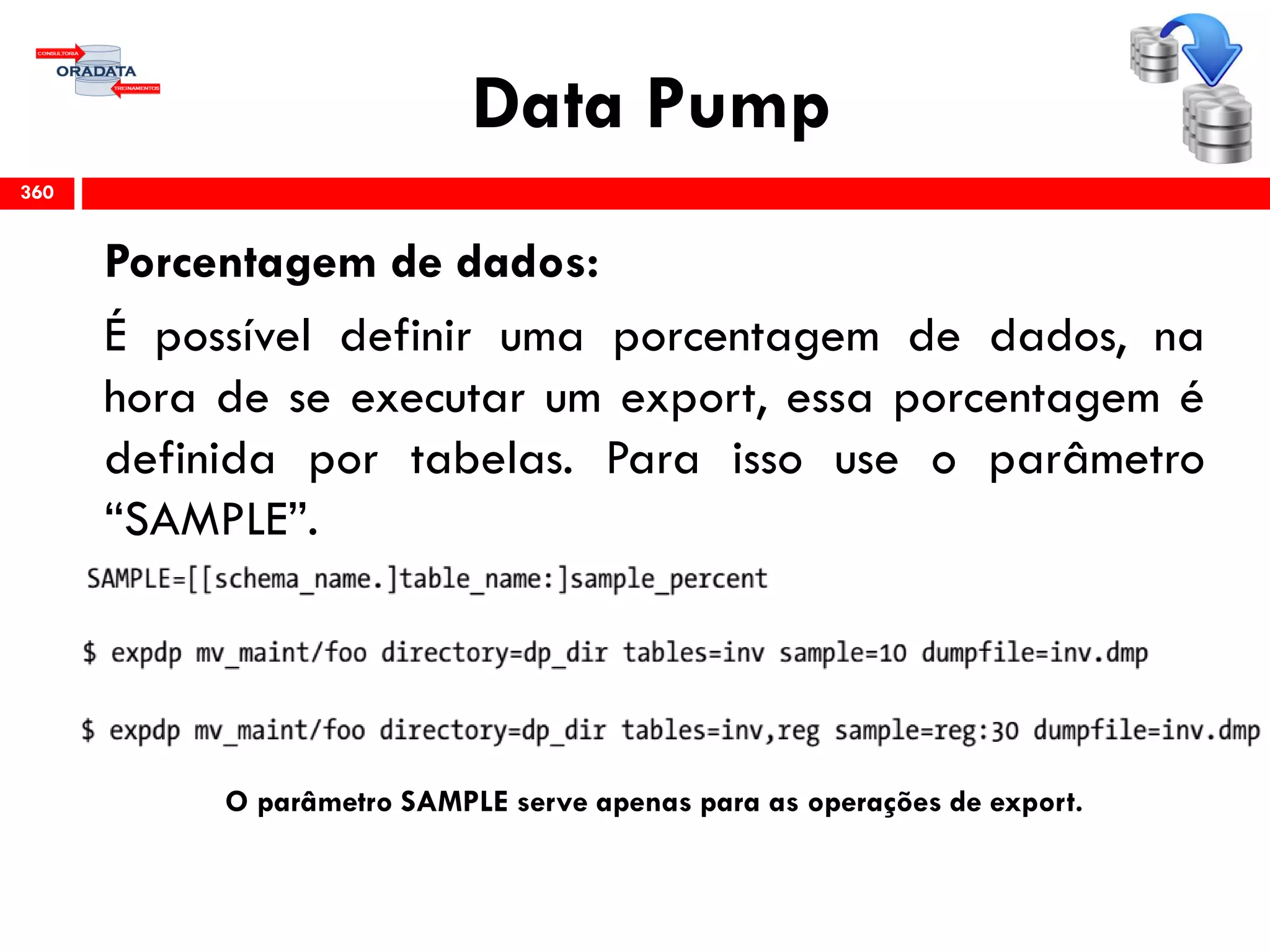 Data Pump
Porcentagem de dados:
É possível definir uma porcentagem de dados, na
hora de se executar um export, essa porcentagem é
definida por tabelas. Para isso use o parâmetro
“SAMPLE”.
O parâmetro SAMPLE serve apenas para as operações de export.
360
 