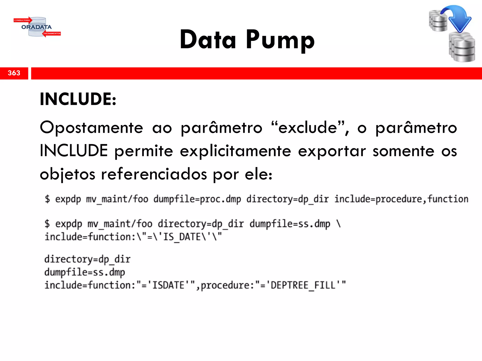 Data Pump
INCLUDE:
Opostamente ao parâmetro “exclude”, o parâmetro
INCLUDE permite explicitamente exportar somente os
objetos referenciados por ele:
363
 