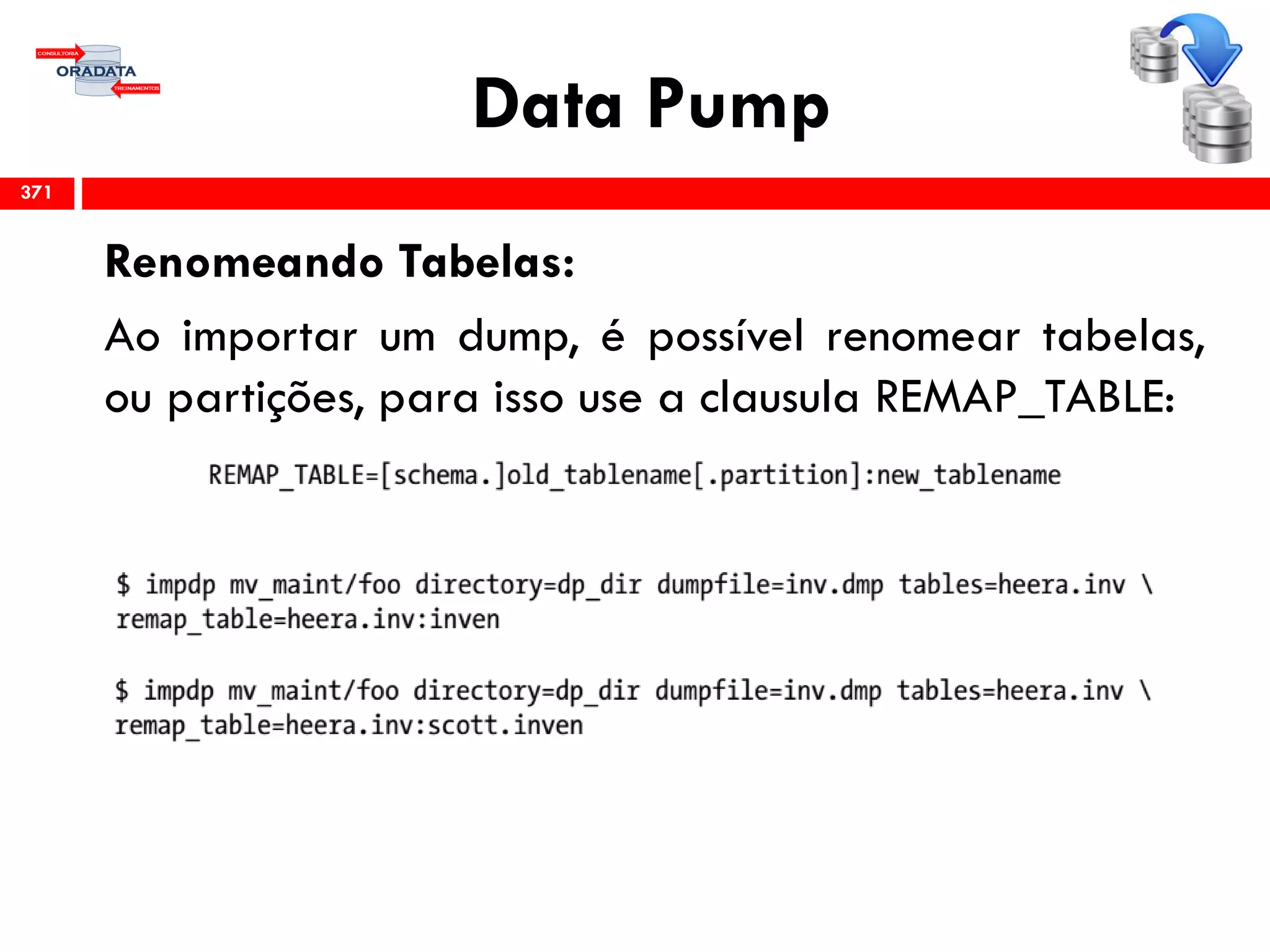 Data Pump
Renomeando Tabelas:
Ao importar um dump, é possível renomear tabelas,
ou partições, para isso use a clausula REMAP_TABLE:
371
 