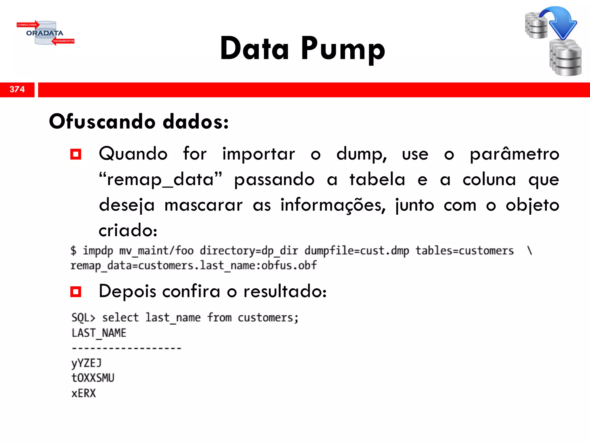 Data Pump
Ofuscando dados:
 Quando for importar o dump, use o parâmetro
“remap_data” passando a tabela e a coluna que
deseja mascarar as informações, junto com o objeto
criado:
 Depois confira o resultado:
374
 