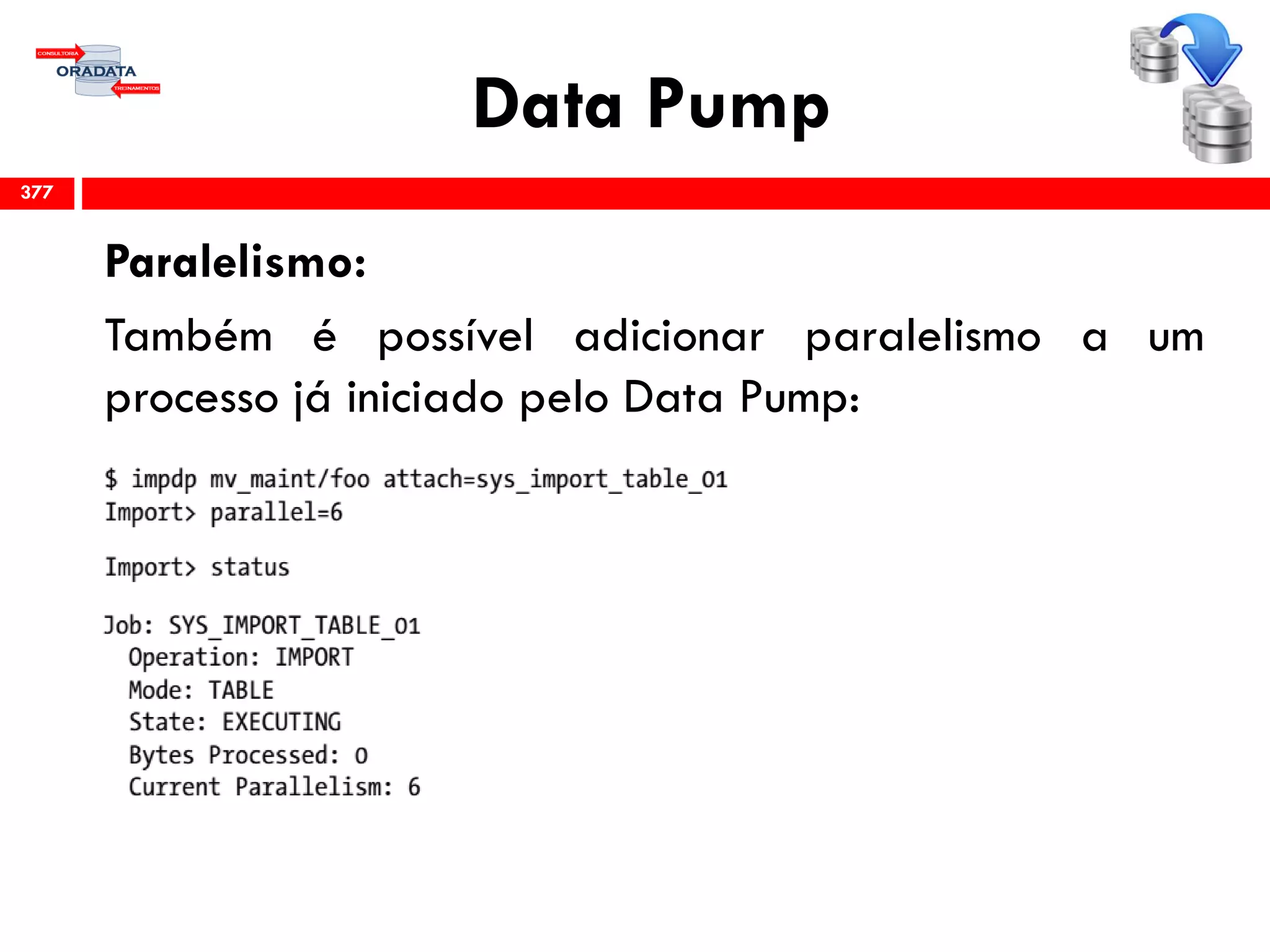 Data Pump
Paralelismo:
Também é possível adicionar paralelismo a um
processo já iniciado pelo Data Pump:
377
 