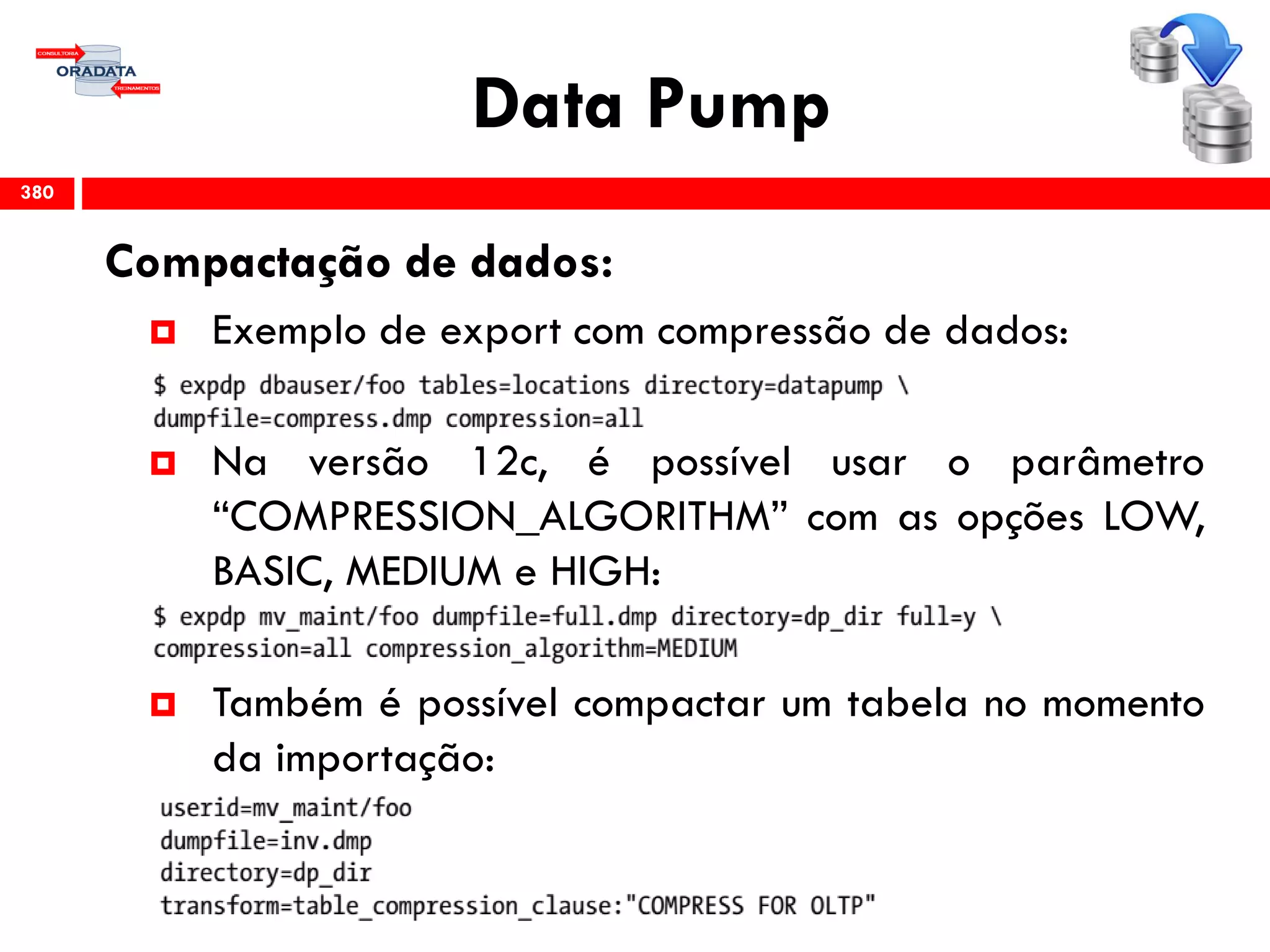 Data Pump
Compactação de dados:
 Exemplo de export com compressão de dados:
 Na versão 12c, é possível usar o parâmetro
“COMPRESSION_ALGORITHM” com as opções LOW,
BASIC, MEDIUM e HIGH:
 Também é possível compactar um tabela no momento
da importação:
380
 