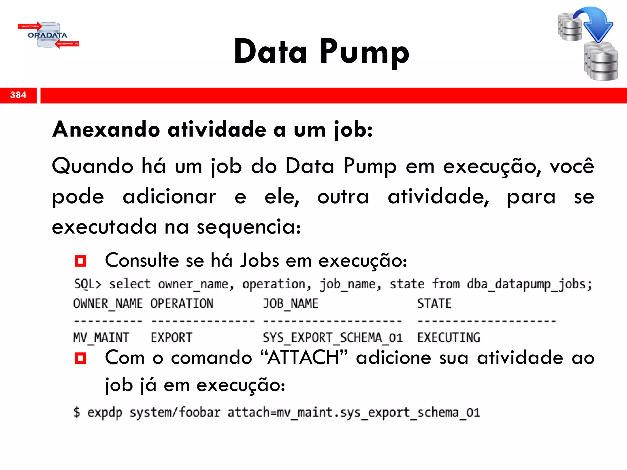 Data Pump
Anexando atividade a um job:
Quando há um job do Data Pump em execução, você
pode adicionar e ele, outra atividade, para se
executada na sequencia:
 Consulte se há Jobs em execução:
 Com o comando “ATTACH” adicione sua atividade ao
job já em execução:
384
 