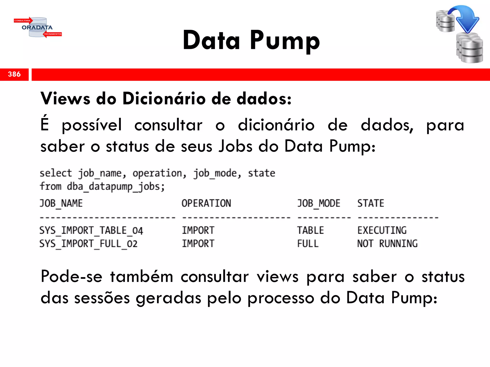 Data Pump
Views do Dicionário de dados:
É possível consultar o dicionário de dados, para
saber o status de seus Jobs do Data Pump:
Pode-se também consultar views para saber o status
das sessões geradas pelo processo do Data Pump:
386
 