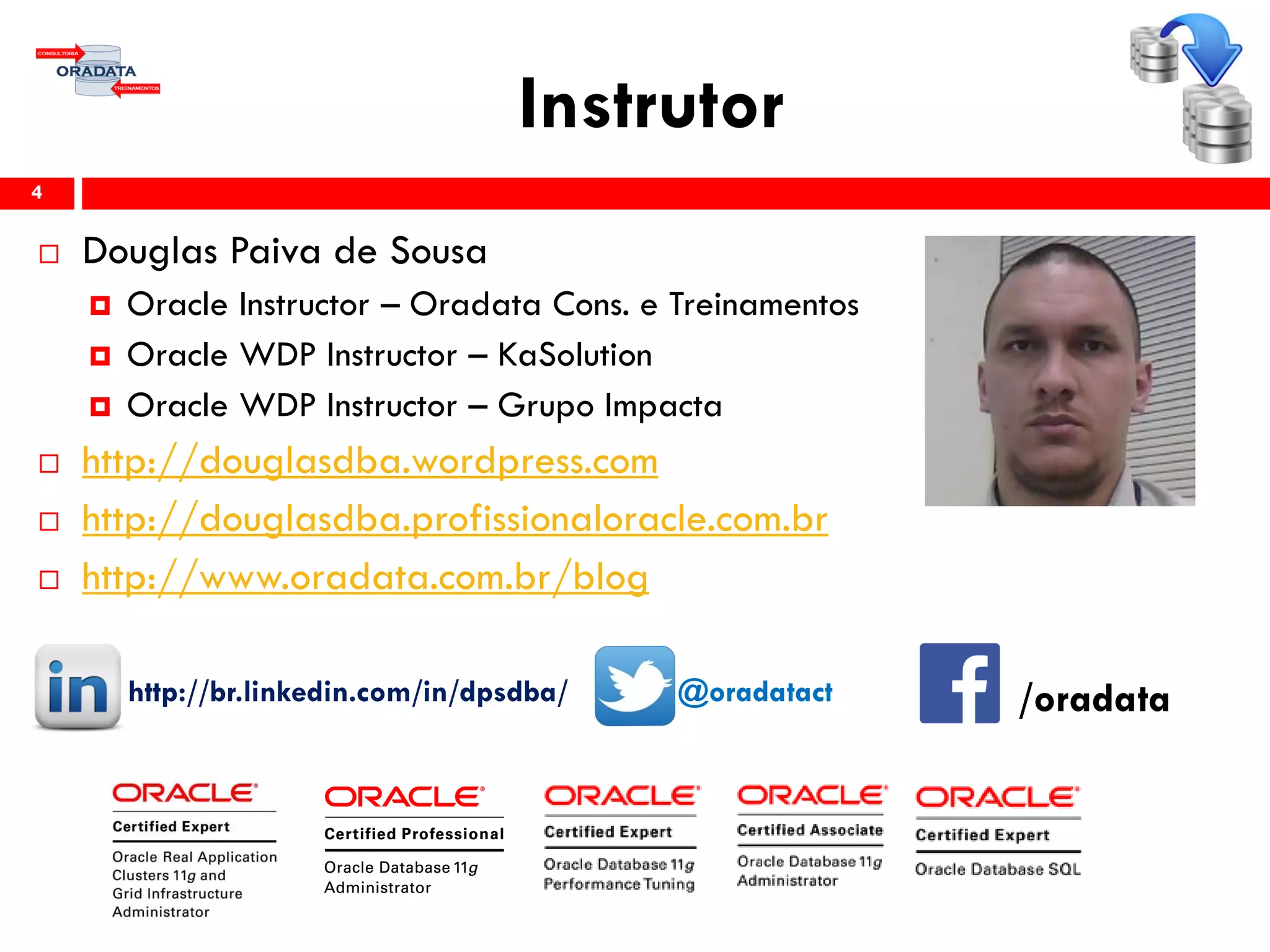 Instrutor
 Douglas Paiva de Sousa
 Oracle Instructor – Oradata Cons. e Treinamentos
 Oracle WDP Instructor – KaSolution
 Oracle WDP Instructor – Grupo Impacta
 http://douglasdba.wordpress.com
 http://douglasdba.profissionaloracle.com.br
 http://www.oradata.com.br/blog
http://br.linkedin.com/in/dpsdba/ @oradatact
4
/oradata
 