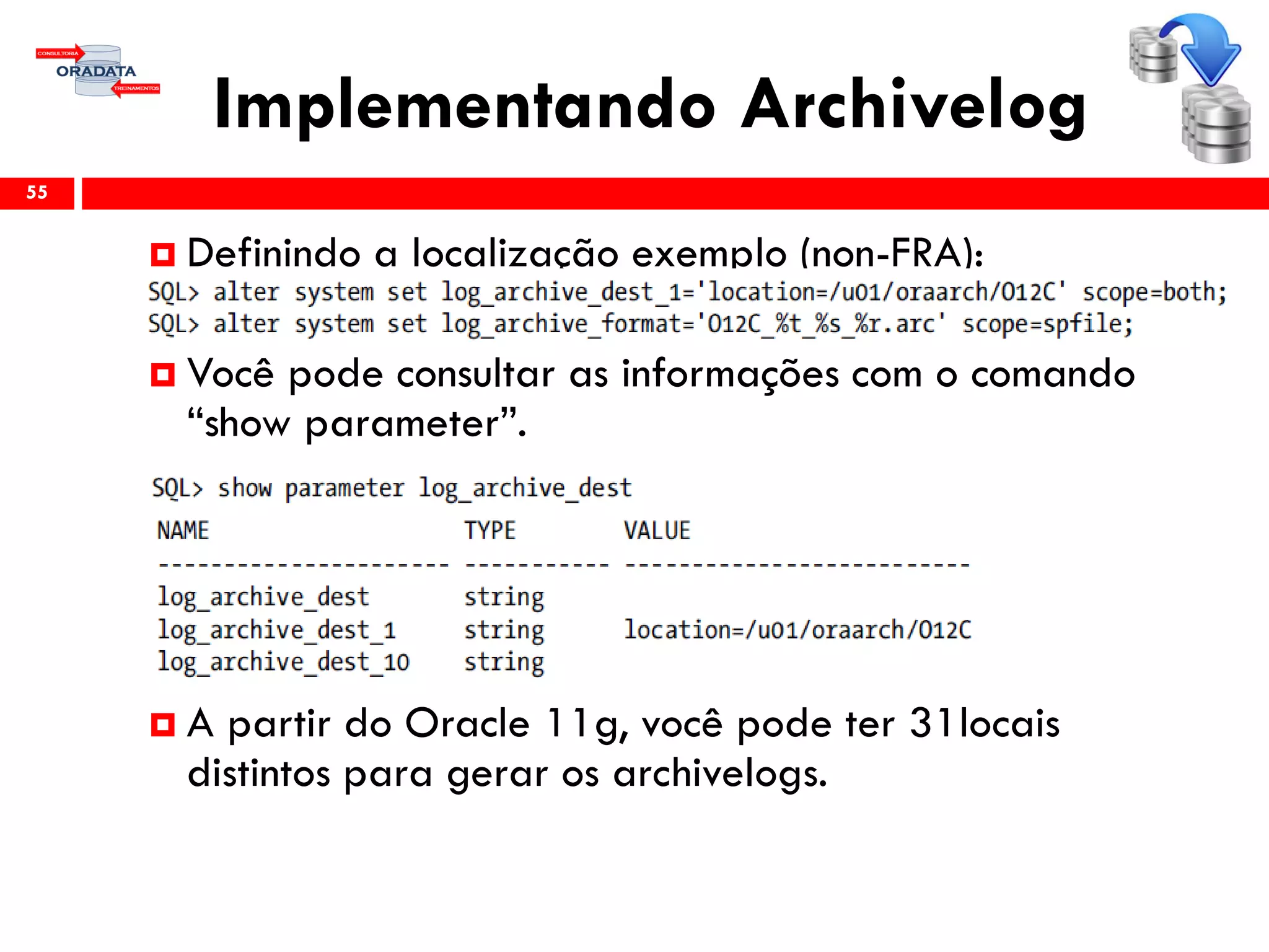Implementando Archivelog
55
 Definindo a localização exemplo (non-FRA):
 Você pode consultar as informações com o comando
“show parameter”.
 A partir do Oracle 11g, você pode ter 31locais
distintos para gerar os archivelogs.
 