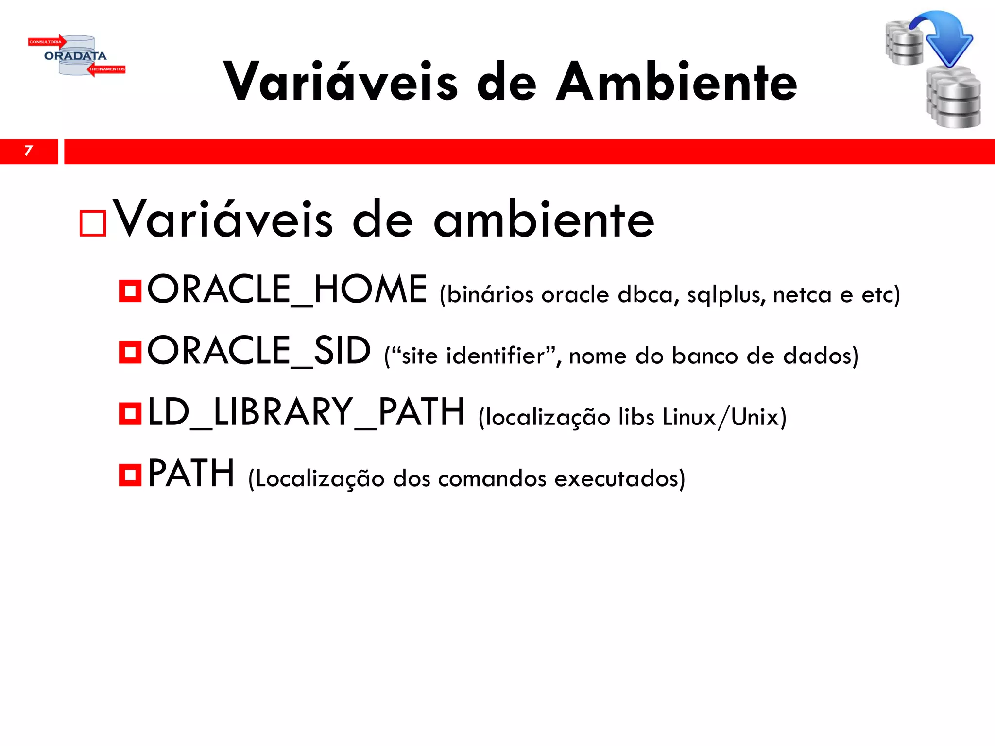Variáveis de Ambiente
Variáveis de ambiente
ORACLE_HOME (binários oracle dbca, sqlplus, netca e etc)
ORACLE_SID (“site identifier”, nome do banco de dados)
LD_LIBRARY_PATH (localização libs Linux/Unix)
PATH (Localização dos comandos executados)
7
 