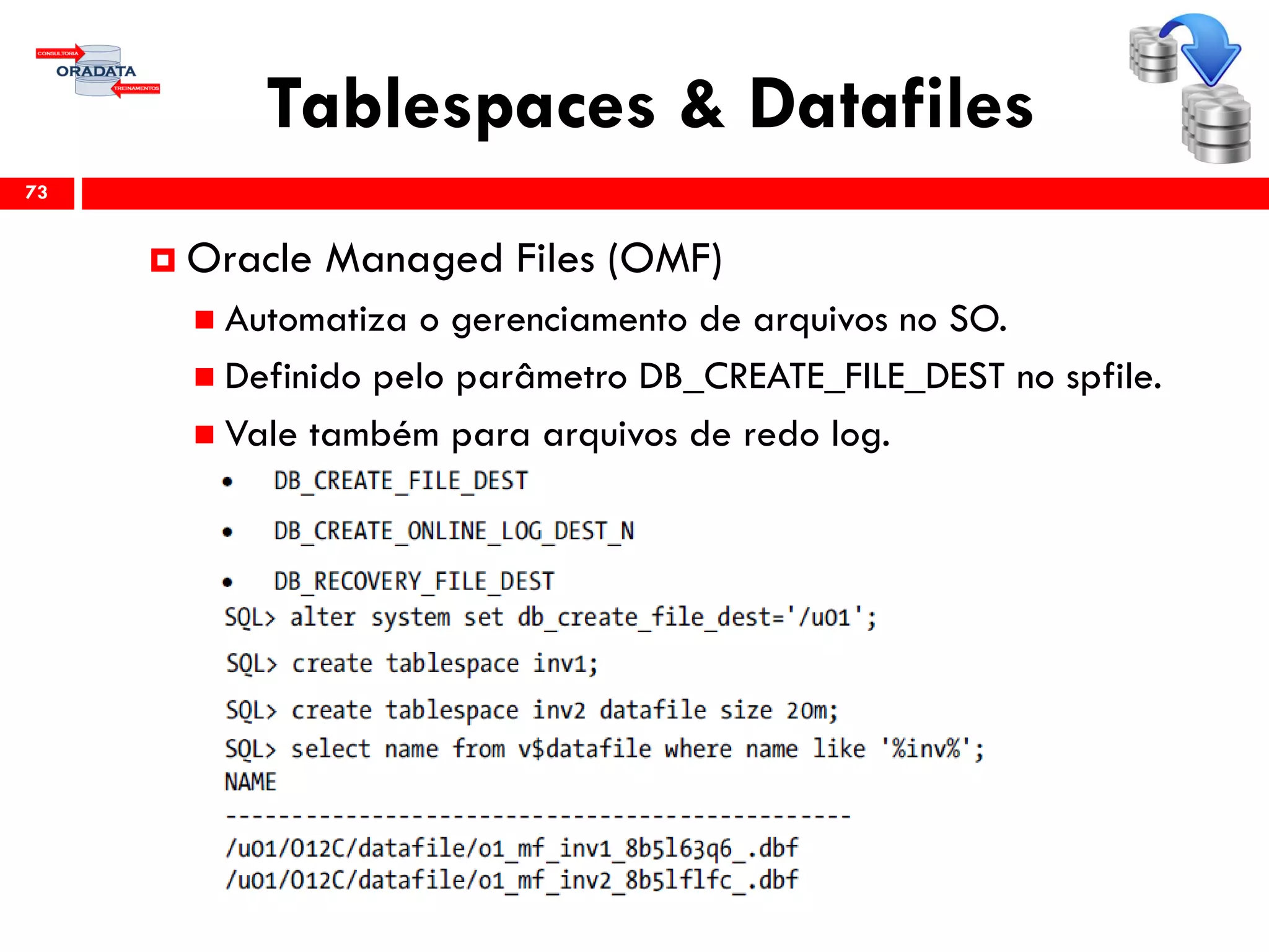 Tablespaces & Datafiles
73
 Oracle Managed Files (OMF)
 Automatiza o gerenciamento de arquivos no SO.
 Definido pelo parâmetro DB_CREATE_FILE_DEST no spfile.
 Vale também para arquivos de redo log.
 