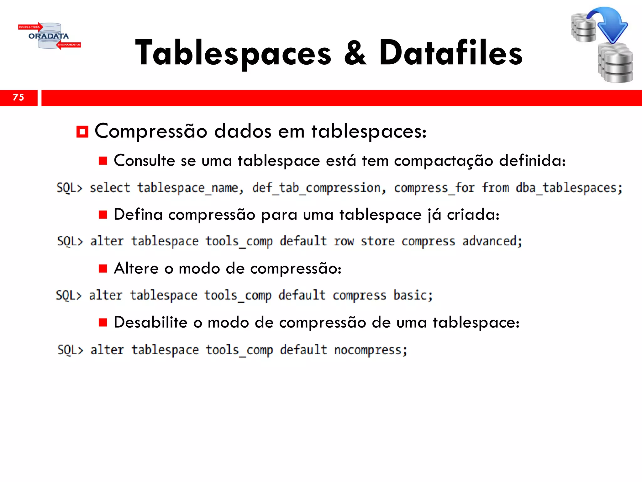 Tablespaces & Datafiles
75
 Compressão dados em tablespaces:
 Consulte se uma tablespace está tem compactação definida:
 Defina compressão para uma tablespace já criada:
 Altere o modo de compressão:
 Desabilite o modo de compressão de uma tablespace:
 