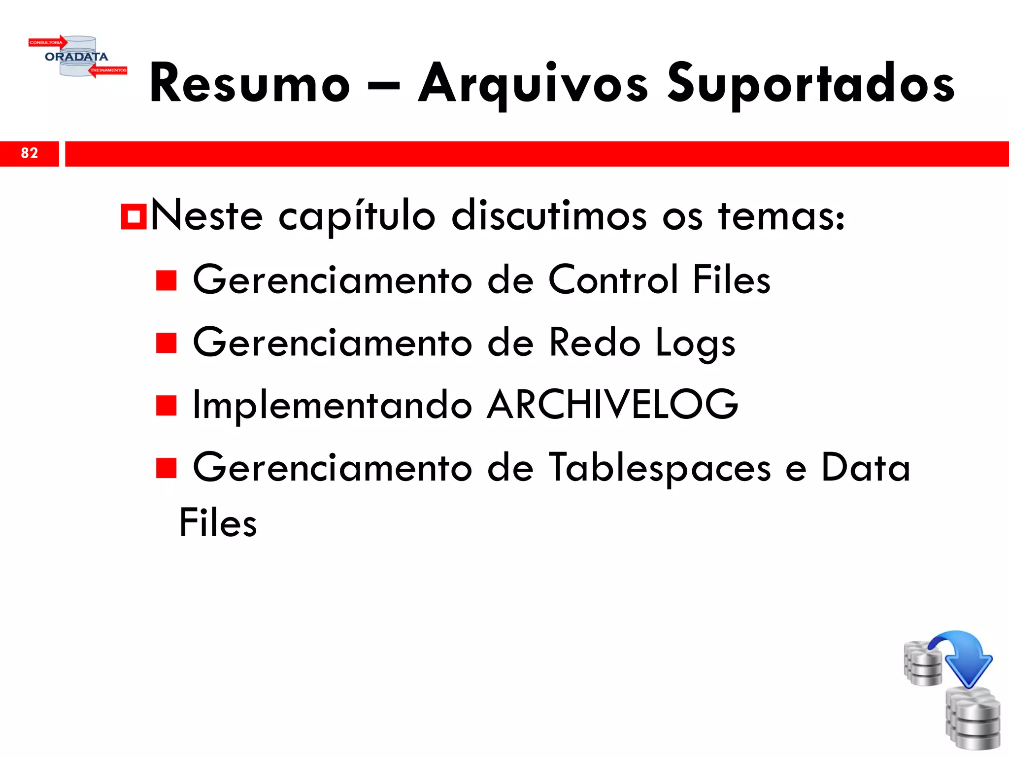 Resumo – Arquivos Suportados
82
Neste capítulo discutimos os temas:
 Gerenciamento de Control Files
 Gerenciamento de Redo Logs
 Implementando ARCHIVELOG
 Gerenciamento de Tablespaces e Data
Files
 