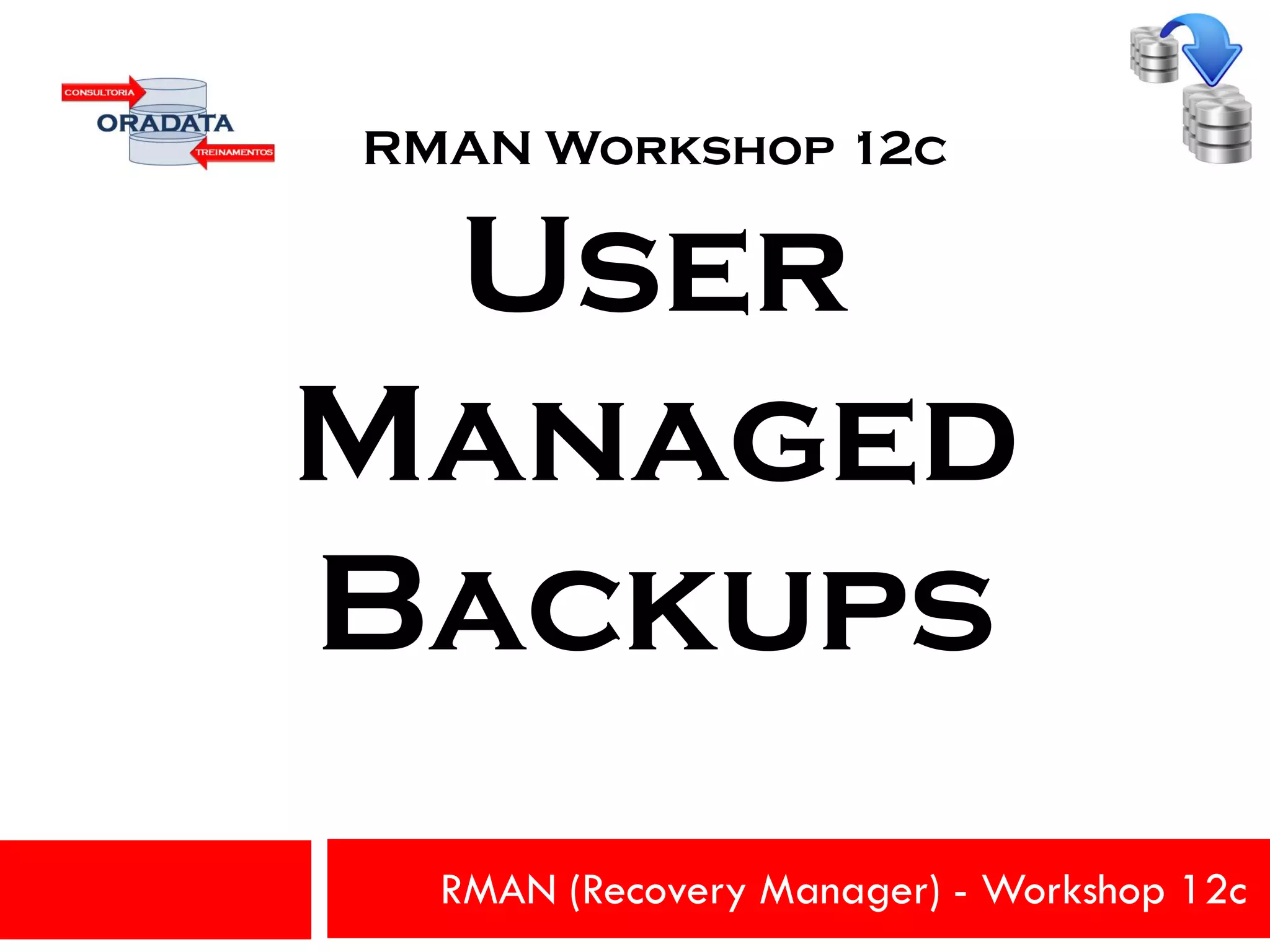 RMAN (Recovery Manager) - Workshop 12c
RMAN Workshop 12c
User
Managed
Backups
 
