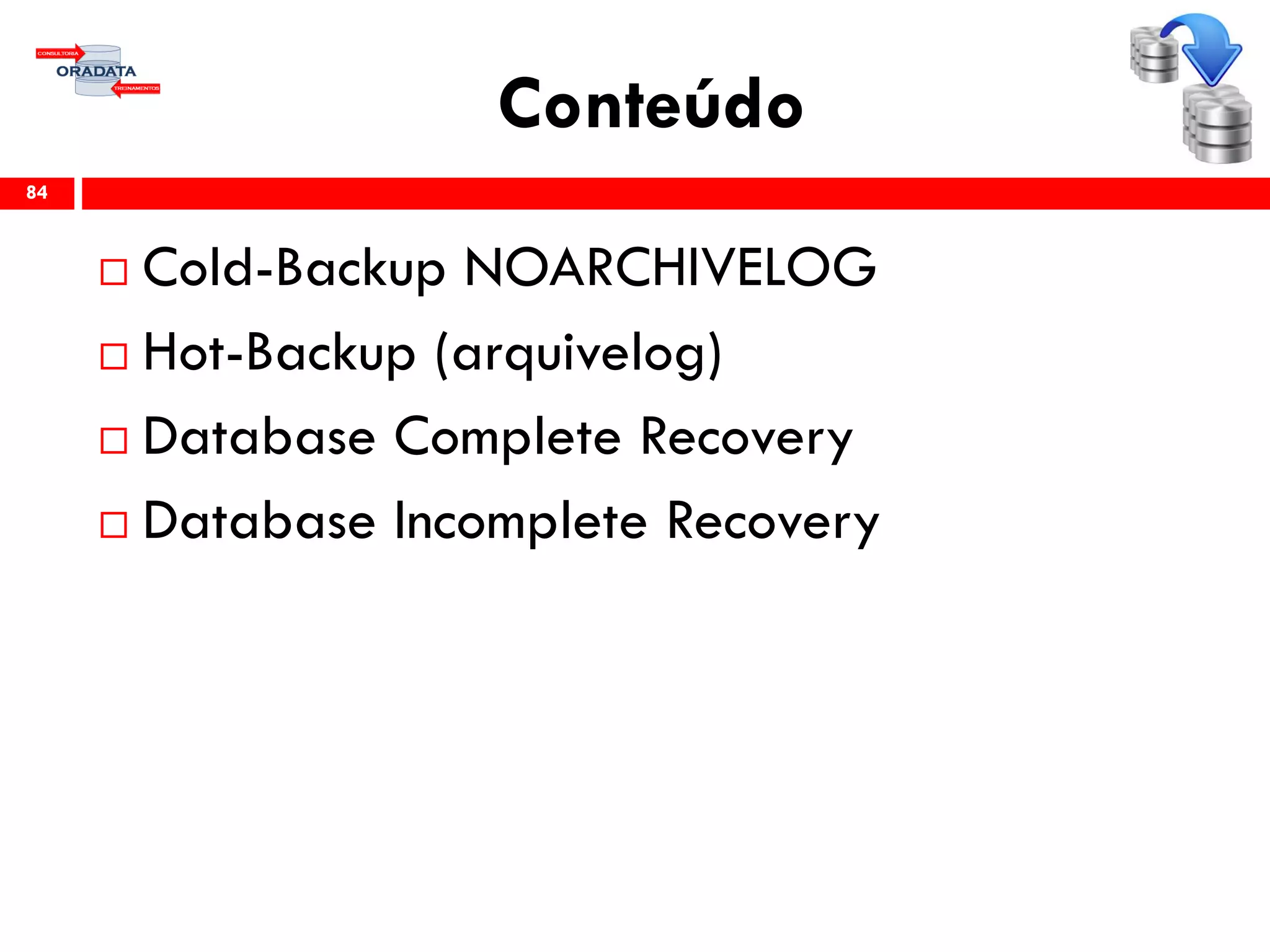 Conteúdo
 Cold-Backup NOARCHIVELOG
 Hot-Backup (arquivelog)
 Database Complete Recovery
 Database Incomplete Recovery
84
 