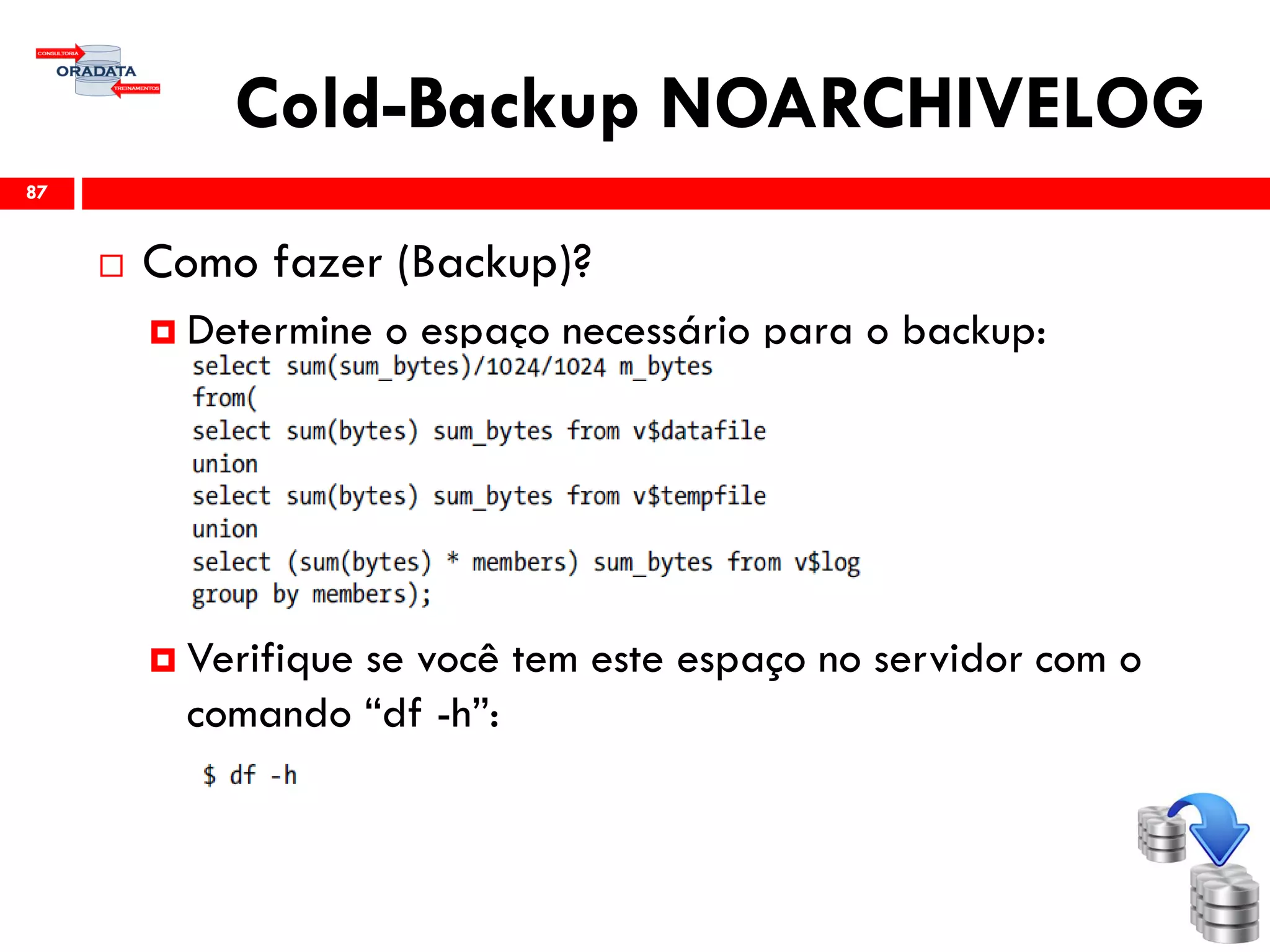 Cold-Backup NOARCHIVELOG
 Como fazer (Backup)?
 Determine o espaço necessário para o backup:
 Verifique se você tem este espaço no servidor com o
comando “df -h”:
87
 