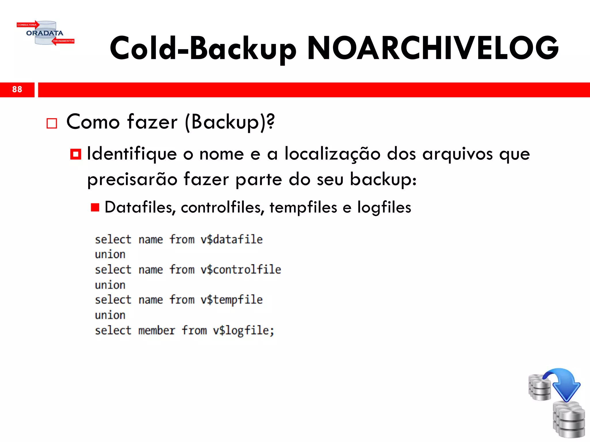 Cold-Backup NOARCHIVELOG
 Como fazer (Backup)?
 Identifique o nome e a localização dos arquivos que
precisarão fazer parte do seu backup:
 Datafiles, controlfiles, tempfiles e logfiles
88
 