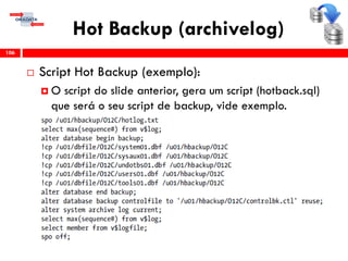 Hot Backup (archivelog)
 Script Hot Backup (exemplo):
 O script do slide anterior, gera um script (hotback.sql)
que será o seu script de backup, vide exemplo.
106
 