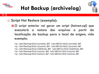 Hot Backup (archivelog)
 Script Hot Restore (exemplo):
 O script anterior vai gerar um script (hotrest.sql) que
executará o restore dos arquivos a partir da
localização do backup para o local de origem, vide
exemplo:
108
 